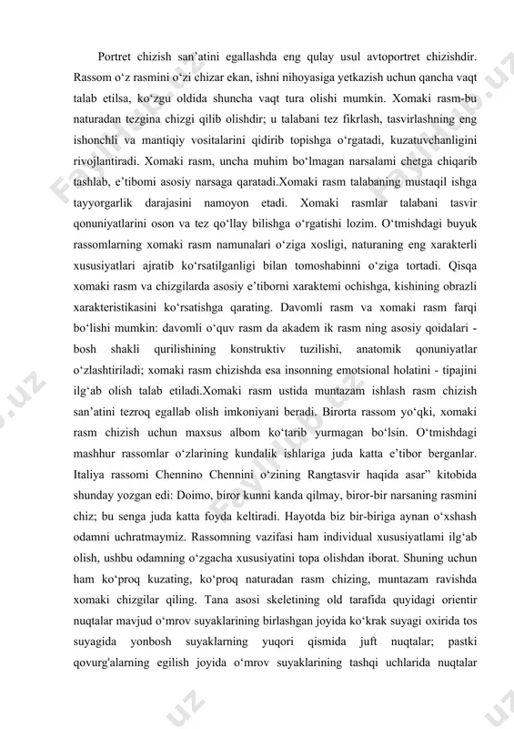 , biror kunni kanda qilmay, biror-bir narsaning rasmini chiz; bu senga juda katta foyda keltiradi. hayotda biz bir-biriga aynan o‘xshash odamni uchratmaymiz. rassomning vazifasi ham individual xususiyatlami ilg‘ab olish, ushbu odamning o‘zgacha xususiyatini topa olishdan iborat. shuning uchun ham ko‘proq kuzating, ko‘proq naturadan rasm chizing, muntazam ravishda xomaki chizgilar qiling. tana asosi skeletining old tarafida quyidagi orientir nuqtalar mavjud o‘mrov suyaklarining birlashgan joyida ko‘krak suyagi oxirida tos suyagida yonbosh suyaklarning yuqori qismida juft nuqtalar; pastki qovurg'alarning egilish joyida o‘mrov suyaklarining tashqi uchlarida nuqtalar (ushbu nuqtalar elka kengligini belgilab beradi). tana asosi skeletining orqa tarafida quyidagi asosiy nuqtalar joylashgan ettinchi bo‘yin umurtqasida dumg‘azada o‘mrov-akrominal o‘simtalarida kurak suyagi burchaklarida. qo'ldagi mo'ljal nuqtalar elka suyagi boshchasida elka suyagining bo‘rtmasida bilak va tirsak suyaklari uchida joylashgan. qo‘l kaftidagi asosiy nuqtalar bo‘g‘imlarning bo‘rtib chiqqan suyaklarida, shuningdek, barmoq uchlarida joylashgan. oyoqdagi mo‘ljal nuqtalar quyidagicha joylashadi. tos suyagidagi yonbosh suyaklarda son suyagining katta bo‘rtmalarida tizza qopqog'ida medial …