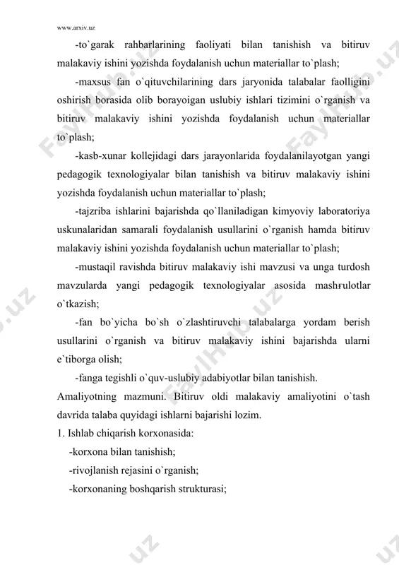 ma`lumotlardan bitiruv malakaviy ishini yozishda foydalanish. kasb-xunar kollejida: 1. kasb-xunar kolleji tarixi, xunar yo`nalishlari, yo`nalishlar o`ғuv rejalari, fanlar dasturlari bilan tanishish. 2. kasb-xunar kollejidagi ma`naviy va ma`rifiy ishlar mazmuni, rejalari, tashkiliy strukturasini o`rganish. 3. ishlab chiqarish ta`limi ustalarining faoliyatini o`rganish. 4. to`garak rahbarlarining faoliyati bilan tanishish va bitiruv malakaviy ishini yozishda foydalanish uchun materiallar to`plash. 5. maxsus fan o`qituvchilarining dars jarayonida talabalar faolligini oshirish borasidagi olib borayotgan uslubiy ishlari tizimini o`rganish va bitiruv malakaviy ishini yozishda foydalanish uchun materiallar to`plash. 6. kasb-xunar kollejidagi dars jarayonlarida foydalanilayotgan yangi pedagogik texnologiyalar bilan tanishish va bitiruv malakaviy ishini yozishda foydalanish uchun materiallar to`plash. 7. tajriba ishlarini bajarishda qo`llaniladigan kimyoviy laboratoriya uskuna va jihozlaridan samarali foydalanish usullarini o`rganish hamda bitiruv malakaviy ishini yozishda foydalanish uchun materiallar to`plash. 8. mustaqil ravishda bitiruv malakaviy ishi mavzusi va unga turdosh mavzularda yangi pedagogik texnologiyalar asosida mashғulotlar o`tkazish. 9. fan bo`yicha bo`sh o`zlashtiruvchi talablarga yordam berish usullarini o`rganish …