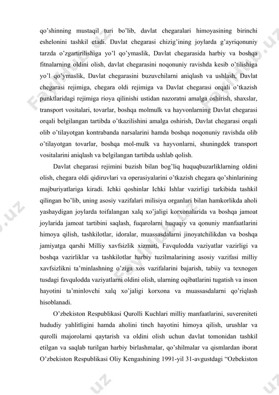 lish. davlat chegarasi rejimini buzish bilan bog’liq huquqbuzarliklarning oldini olish, chegara oldi qidiruvlari va operasiyalarini o’tkazish chegara qo’shinlarining majburiyatlariga kiradi. ichki qoshinlar ichki ishlar vazirligi tarkibida tashkil qilingan bo’lib, uning asosiy vazifalari milisiya organlari bilan hamkorlikda aholi yashaydigan joylarda toifalangan xalq xo’jaligi korxonalarida va boshqa jamoat joylarida jamoat tartibini saqlash, fuqarolarni huquqiy va qonuniy manfaatlarini himoya qilish, tashkilotlar, idoralar, muassasdalarni jinoyatchilikdan va boshqa jamiyatga qarshi milliy xavfsizlik xizmati, favqulodda vaziyatlar vazirligi va boshqa vazirliklar va tashkilotlar harbiy tuzilmalarining asosiy vazifasi milliy xavfsizlikni ta’minlashning o’ziga xos vazifalarini bajarish, tabiiy va texnogen tusdagi favqulodda vaziyatlarni oldini olish, ularning oqibatlarini tugatish va inson hayotini ta’minlovchi xalq xo’jaligi korxona va muassasdalarni qo’riqlash hisoblanadi. o’zbekiston respublikasi qurolli kuchlari milliy manfaatlarini, suvereniteti hududiy yahlitligini hamda aholini tinch hayotini himoya qilish, urushlar va qurolli majorolarni qaytarish va oldini olish uchun davlat tomonidan tashkil etilgan va saqlab turilgan harbiy birlashmalar, qo’shilmalar va qismlardan iborat o’zbekiston respublikasi oliy kengashining …