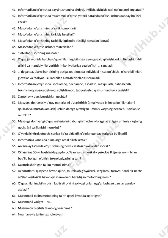 h maqsadida tashkil etiladigan ta’lim shaklidir. 32. darsning qanday maqsadlari bor? 33. o’quv-metodik ta’minot nimalarni o’z ichiga oladi? 34. ta’lim vositasi nima? 35. boshlang’ich sinflarda informatika darslari qanday shaklda olib boriladi? 36. informatika ta’limi darslarida ko’rgazmali qo’llanmalardan foydalanishning samarasi nimaga bog’liq? 37. “sinkveyn” so’zi qanday ma’no anglatadi? 38. tadbirkorlik o’yinlaridan foydalanish qanday vazifalarni yechishda amalga oshiriladi? 39. tadbirkorlik o’yinlarining qanday turdagi modifikatsiyalari mavjud? 40. informatikani o’qitishda muammoli o’qitish etarli darajada bo’lishi uchun qanday bo’lishi kerak? 41. informatikani o’qitishda qaysi tushuncha ehtiyoj, intilish, qiziqish kabi ma’nolarni anglatadi? 42. informatikani o’qitishda muammoli o’qitish yetarli darajada bo’lishi uchun qanday bo’lishi kerak? 43. masofadan o’qitishning afzallik tomonlari? 44. masofadan o’qitishning tarkibiy belgilari? 45. masofadan o’qitishning tashkiliy-iqtisodiy afzalligi nimadan iborat? 46. masofadan o’qitish uslubiy materiallari? 47. “interfaol” so’zining ma’nosi? 48. o’quv jarayonida barcha o’quvchilarning bilish jarayoniga jalb qilinishi, erkin fikrlashi, tahlil qilishi va mantiqiy fikr yuritish imkoniyatlariga ega bo’lishi … sanaladi. 49. … deganda, ularni …