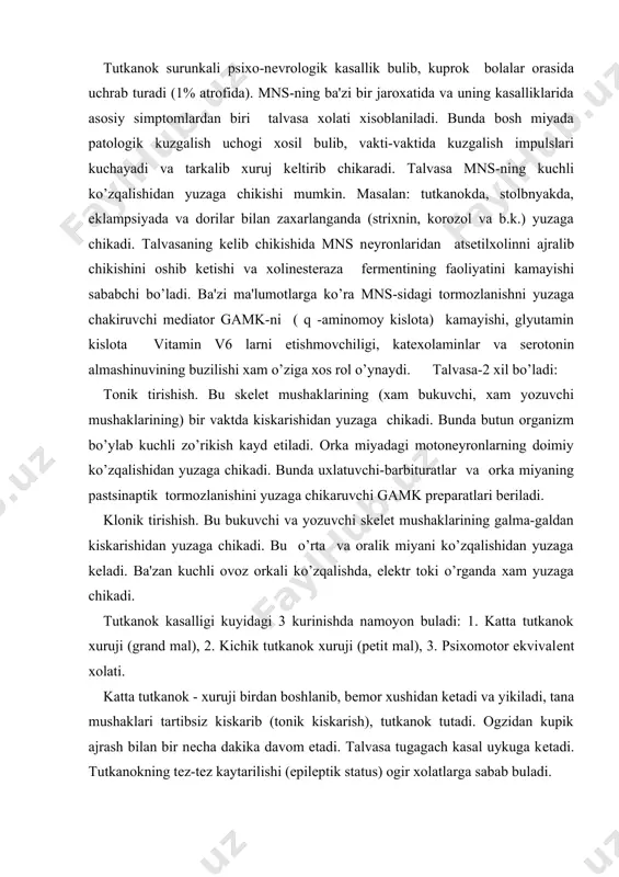 tkanok kasalligi kuyidagi 3 kurinishda namoyon buladi: 1. katta tutkanok xuruji (grand mal), 2. kichik tutkanok xuruji (petit mal), 3. psixomotor ekvivalent xolati. katta tutkanok - xuruji birdan boshlanib, bemor xushidan ketadi va yikiladi, tana mushaklari tartibsiz kiskarib (tonik kiskarish), tutkanok tutadi. ogzidan kupik ajrash bilan bir necha dakika davom etadi. talvasa tugagach kasal uykuga ketadi. tutkanokning tez-tez kaytarilishi (epileptik status) ogir xolatlarga sabab buladi. kichik tutkanok - xurujida esa bemor bir necha soniyaga xushini yukotib, bir nuktaga tikilib koladi, yikilib tushmaydi, savollarga javob kaytarmaydi. kupincha yuz mimik mushaklarini titrashi kuzatiladi. bemor atrofidagi odamlar kupincha bunday xurujni sezmay koladilar. psixomotor ekvivalent - xolatida esa tutkanok tutish bulmaydi. lekin, ma'lum vaktlarda buladigan xayol parishonlik xurujida (ayniksa tunlari) bemorning xarakati, yurish-turishi va ayrim ishlarni notuqri bajarishi mumkin (masalan, transportga tushib aylanib kelishi, uylamay-netmay xatti xarakatlar kilaverishi va boshkalar). xuruj tugagach bemor xech narsani bilmaydi va eslay olmaydi. talvasa xolatida juda ko’p dori …