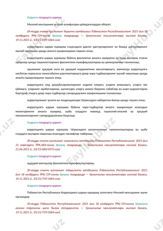 ъминлаш органларининг ўзаро ва чет давлатлар ҳуқуқни муҳофаза қилувчи органлари билан бўлган муносабатлари] олдинги таҳрирга қаранг. 8-модда. ўзбекистон республикасининг коррупцияга қарши курашиш бўйича миллий кенгаши ва унинг ҳудудий кенгашлари (8-модданинг номи ўзбекистон республикасининг 2021 йил 18 ноябрдаги ўрқ-729-сонли қонуни таҳририда — қонунчилик маълумотлари миллий базаси, 19.11.2021 й., 03/21/729/1064-сон) олдинги таҳрирга қаранг. [окоз: 1.16.00.00.00 хавфсизлик ва ҳуқуқ тартибот муҳофазаси / 16.04.00.00 жамият хавфсизлиги / 16.04.12.00 коррупцияга қарши курашиш] коррупцияга қарши курашиш бўйича фаолиятни амалга оширувчи ва унда иштирок этувчи органлар ҳамда ташкилотларнинг фаолиятини мувофиқлаштириш учун ўзбекистон республикасининг коррупцияга қарши курашиш бўйича миллий кенгаши (бундан буён матнда миллий кенгаш деб юритилади) ташкил этилади. (8-модданинг биринчи қисми ўзбекистон республикасининг 2021 йил 18 ноябрдаги ўрқ-729-сонли қонуни таҳририда — қонунчилик маълумотлари миллий базаси, 19.11.2021 й., 03/21/729/1064-сон) олдинги таҳрирга қаранг. [окоз: 1.16.00.00.00 хавфсизлик ва ҳуқуқ тартибот муҳофазаси / 16.04.00.00 жамият хавфсизлиги / 16.04.12.00 коррупцияга қарши курашиш] қорақалпоғистон республикасида, вилоятларда ва тошкент шаҳрида коррупцияга қарши курашиш бўйича …