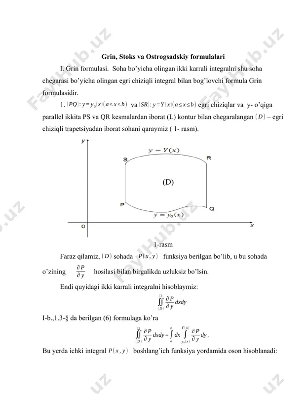 ( 2-rasm). 2-rasm keyin formula, xuddi yuqoridagidek, x – o’qiga parallel to’g’ri chiziqlarga, bu ko’rinishdagi chekli sondagi egri chiziqli trapetsiyalarga yoyiladigan soha holida umumlashtiriladi. nihoyat, agar soha bir vaqtda ikkala shartlarni qanoatlantirsa, ya’ni chekli sondagi birinchi turdagi egri chiziqli trapetsiyalarga yoyilgani kabi, chekli sondagi ikkinchi turdagi egri chiziqli trapetsiyalarga yoyilsa, u holda bu soha uchun har ikki (1) va (2) formulalar o’rinli, albatta, bunda va ularning hosilalari uzluksiz deb faraz qilinadi. (2) dan (1) formulani ayirib, quyidagini olamiz bu esa grin formulasi deyiladi. eslatma. grin formulasi bir yoki bir nechta bo’lakli-silliq konturlar bilan chegaralangan, ixtiyoriy soha uchun o’rinli. 2.egri chiziqli integrallar yordamida yuzani ifodalash. yuzani hisoblashda grin formulasining tadbig’ini o’rganamiz. agar (3) formulada va funksiyalarni shunday tanlansaki, bunda ifoda 1 ga teng bo’lsa, u holda ikki karrali integral figuraning d yuzasiga keltiriladi, va biz figuraning konturi bo’yicha olingan, egri chiziqli integral yordamida bu yuzaning ifodasini olamiz. demak, deb olib, quyidagini …