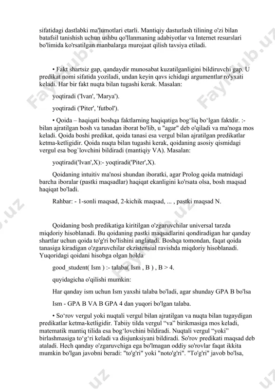 va imkoniyatlari ko'rib chiqiladi. ushbu maqsadlar uchun keyingi bo'limda keltirilgan prologning dasturlash tili sifatidagi dastlabki ma'lumotlari etarli. mantiqiy dasturlash tilining o'zi bilan batafsil tanishish uchun ushbu qo'llanmaning adabiyotlar va internet resurslari bo'limida ko'rsatilgan manbalarga murojaat qilish tavsiya etiladi. • fakt shartsiz gap, qandaydir munosabat kuzatilganligini bildiruvchi gap. u predikat nomi sifatida yoziladi, undan keyin qavs ichidagi argumentlar ro'yxati keladi. har bir fakt nuqta bilan tugashi kerak. masalan: yoqtiradi ('ivan', 'marya'). yoqtiradi ('piter', 'futbol'). • qoida – haqiqati boshqa faktlarning haqiqatiga bog‘liq bo‘lgan faktdir. :- bilan ajratilgan bosh va tanadan iborat bo'lib, u "agar" deb o'qiladi va ma'noga mos keladi. qoida boshi predikat, qoida tanasi esa vergul bilan ajratilgan predikatlar ketma-ketligidir. qoida nuqta bilan tugashi kerak, qoidaning asosiy qismidagi vergul esa bog`lovchini bildiradi (mantiqiy va). masalan: yoqtiradi('ivan',x):- yoqtiradi('piter',x). qoidaning intuitiv ma'nosi shundan iboratki, agar prolog qoida matnidagi barcha iboralar (pastki maqsadlar) haqiqat ekanligini ko'rsata olsa, bosh maqsad haqiqat bo'ladi. rahbar: - …