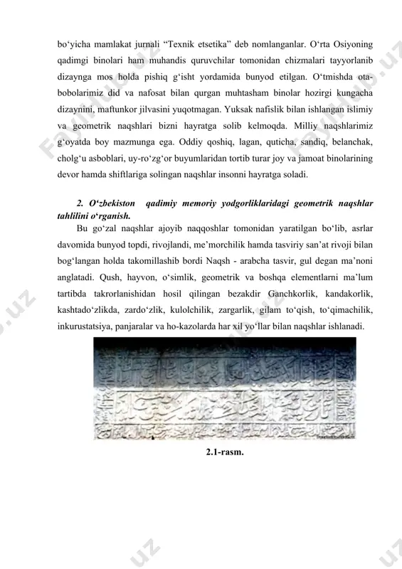 malardan foydalanganlar: “badiiy asar”, badiiy loyihalash jarayoni, “sanoat san’ati”, “texnik etsetika”. muhandis dizaynerlar “rassom kontsruktor”, deyilgan. chop etilgan jurnal “butunjahon ilmiy-tadqiqot instituti texnik etsetikasi”, xx-asrning 60-80 yillarida esa eng ommabop dizayn bo‘yicha mamlakat jurnali “texnik etsetika” deb nomlanganlar. o‘rta osiyoning qadimgi binolari ham muhandis quruvchilar tomonidan chizmalari tayyorlanib dizaynga mos holda pishiq g‘isht yordamida bunyod etilgan. o‘tmishda ota-bobolarimiz did va nafosat bilan qurgan muhtasham binolar hozirgi kungacha dizaynini, maftunkor jilvasini yuqotmagan. yuksak nafislik bilan ishlangan islimiy va geometrik naqshlari bizni hayratga solib kelmoqda. milliy naqshlarimiz g‘oyatda boy mazmunga ega. oddiy qoshiq, lagan, quticha, sandiq, belanchak, cholg‘u asboblari, uy-ro‘zg‘or buyumlaridan tortib turar joy va jamoat binolarining devor hamda shiftlariga solingan naqshlar insonni hayratga soladi. 2. oʻzbekiston qadimiy memoriy yodgorliklaridagi geometrik naqshlar tahlilini o‘rganish. bu go‘zal naqshlar ajoyib naqqoshlar tomonidan yaratilgan bo‘lib, asrlar davomida bunyod topdi, rivojlandi, me’morchilik hamda tasviriy san’at rivoji bilan bog‘langan holda takomillashib bordi naqsh - arabcha tasvir, gul …