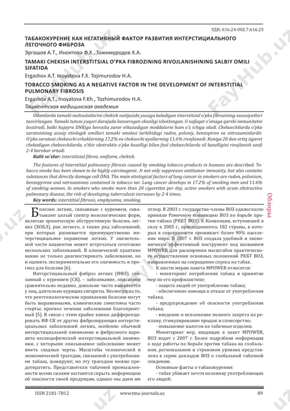 х matmuratov k.zh., khalikova o.m., parmanov s.a., atadzhanov t.sh. possibilities of reconstruc- tive plastic surgery for neurotrophic ul- cers in spinal patients 144 issn 2181-7812 www.tma-journals.uz 89 о бзоры удк: 616.24-002.7:616.25 табакокурение как негативный фактор развития интерстициального легочного фиброза эргашов а.т., иноятова ф.х., тожимуродов х.а. tamaki chekish interstitsial o’pka fibrozining rivojlanishining salbiy omili sifatida ergashov a.t. inoyatova f.x. tojimurodov h.a. tobacco smoking as a negative factor in the development of interstitial pulmonary fibrosis ergashov a.t., inoyatova f.kh., tozhimurodov h.a. ташкентская медицинская академия odamlarda tamaki mahsulotlarini chekish natijasida yuzaga keladigan interstitsial o’pka fibrozining xususiyatlari tasvirlangan. tamaki tutuni yuqori darajada kanserogen ekanligi isbotlangan. u nafaqat o’smaga qarshi immunitetni bostiradi, balki hujayra dnkiga bevosita zarar etkazadigan moddalarni ham o’z ichiga oladi. chekuvchilarda o’pka saratonining asosiy etiologik omillari tamaki smolasi tarkibidagi radon, poloniy, benzopiren va nitrozaminlardir. o’pka saratoni chekuvchi erkaklarning 17,2% va chekuvchi ayollarning 11,6% rivojlanadi. kuniga 20 dan ortiq sigaret chekadigan chekuvchilarda, o’tkir …