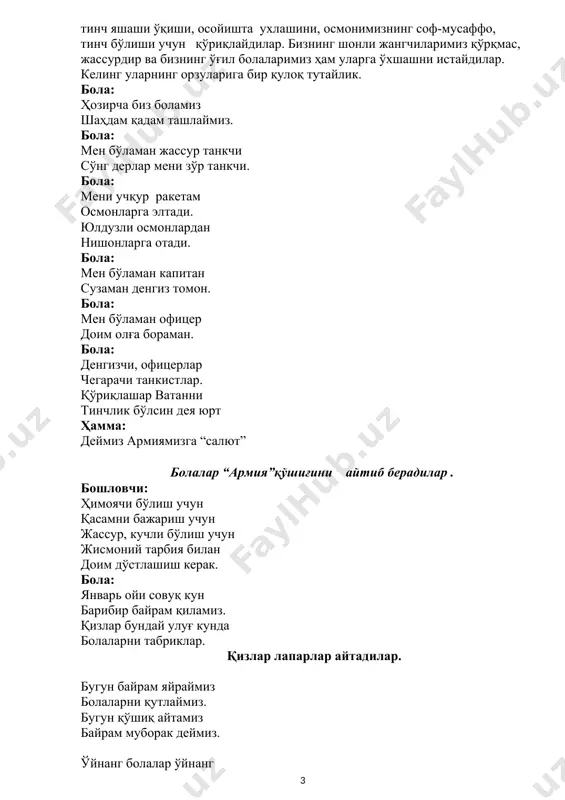 рист) -самолётнт бошқаради(учувчи) -плумётдан ўқ ёғдиради(плумётчи) -разведкага боради(разведкачи) -чегарани қўриқлайди (чегарачи) -парашютдан сакрайди(парашютчи) -сув ости лодкасида хизмат қилади(подводник) бола: бизда бор танкистлар бордир моряклар отлиқ аскарлару чавандозлар ҳам. бошловчи: ҳозир биз сизлар билан “отлиқ чавандоз-ўқлари” номли конкурс ўйнаймиз. ўйинимиз қуйидагича: дадажонлар болаларини елкаларига ўтқазиб кўзланган маррага олиб борадилар елкадаги ўтирган бола кўзланган жойга қўйилган саватга қўлидаги тўпни нишонга олиб отади ва яна жойларига қайтишади. сўнг кейингилар яна давом эттирадилар. ўйин шу тариқа давом этади. “отлиқ чавандоз-ўқлари” ҳаракатли ўйини. бошловчи: энди болалар навбат ажойиб топишмоқларга. 1.тошбақага ўхшайди судралиб у юради. кийимлари пўлатдан овозидир мотордан душманларни солади ҳоҳ жарликдан, ҳоҳ ёндан.(танк) 2.мисли кўрилмаган ажойиб гуллар парвоз қилар самода худди зонтиклар.(парашютлар) 3.суз остида сузади темирли балиқ душманга таҳдид солар бало ва ўтдек сув тубига шўнғийди темирли балиқ она ватан денгизин қилиб ҳимоя.(сув ости лодкаси) 4.учади қуш эмас, визиллар қўнғиз эмас.(самалёт) ўғил болалар ижросида спорт кўринишлари. бошловчи: энди эса ҳақиқий эркаклар учун конкурс “погонларни …