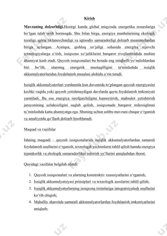 ing energetik mustaqilligini ta'minlashda issiqlik akkumulyatorlaridan foydalanish masalasi alohida o‘rin tutadi. issiqlik akkumulyatorlari yordamida kun davomida to‘plangan quyosh energiyasini kechki vaqtda yoki quyosh yetishmaydigan davrlarda qayta foydalanish imkoniyati yaratiladi. bu esa energiya isrofgarchiligini kamaytirish, mahsulot yetishtirish jarayonining uzluksizligini saqlab qolish, issiqxonada barqaror mikroiqlimni ta’minlashda katta ahamiyatga ega. shuning uchun ushbu mavzuni chuqur o‘rganish va amaliyotda qo‘llash dolzarb hisoblanadi. maqsad va vazifalar ishning maqsadi – quyosh issiqxonalarida issiqlik akkumulyatorlardan samarali foydalanish usullarini o‘rganish, texnologik yechimlarni tahlil qilish hamda energiya tejamkorlik va ekologik samaradorlikni oshirish yo‘llarini aniqlashdan iborat. quyidagi vazifalar belgilab olindi: 1. quyosh issiqxonalari va ularning konstruktiv xususiyatlarini o‘rganish; 2. issiqlik akkumulyatsiyasi prinsiplari va texnologik asoslarini tahlil qilish; 3. issiqlik akkumulyatorlarning issiqxona tizimlariga integratsiyalash usullarini ko‘rib chiqish; 4. mahalliy sharoitda samarali akkumulyatorlardan foydalanish imkoniyatlarini aniqlash; 5. innovatsion yechimlar asosida takomillashtirish bo‘yicha amaliy tavsiyalar ishlab chiqish. tadqiqot ob’ekti va predmeti tadqiqot ob’ekti – quyosh energiyasidan foydalanuvchi issiqxona tizimlari. tadqiqot predmeti – issiqxona …