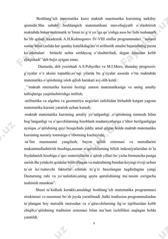 ini,uning qayta qurulishining ma`nosini oxrigacha tushinish mumkun”. shuni ta`kidlash kerakki,amaldagi boshlang`ich matematika programmasi strukturasi va mazmuni bo`sh joyda yaratilmadi ,balki tradission programmalardan to`plangan boy metodik merosdan va o`qituvchilarning ilg`or tajribasidan kelib chiqib,o`qitishning traditsion sistemasi bilan ma`lum izchillikni saqlagan holda yaratildi. endi amaldagi programmalar bo`yicha i-iv siniflarda o`rganiladigan boshlangich matematika kursining strukturasi va mazmunini mufassaliroq qarab chiqaylik. ma`lumki,o`quv predmeti ilgarigidek ”arifmetika”emas,balki ”matimatika”deb ataladi.fan nomining bunday o`zgartirilishi bejiz emas:bu o`zgarish o`zida mazkur o`quv predmetining mazmuni va strukturasi o`zgarishini aks ettiradi.matematika programmasining asosiy o`zagi natural sonlar va asosiy miqdorlar arifmetikasidan iborat bo`lib,bu o`zak atrofida algebra va geometriya elementlari birlashadi,bu elementlar arifmetik bilimlar sistemasiga tarkiban qo’shilib,son, arifmetik amallar va matematik munosabalar haqidagi tushinchalarning yuqoriroq darajada o’zlishtirishga imkoniyat beradi . shunday qilib ,boshlang’ich matematika kursi o’z struktursi bo’yicha uch fanni o’z ichiga olgan butun kursdir,unda arifmetik va geometrik materialdan iborat qismlarni farq qilish kerak. zaruriy umumlashtirishlarni shakillantirish uchun eng qulay sharoitlar yaratish maqsadlariga mazmuningina emas,balki …