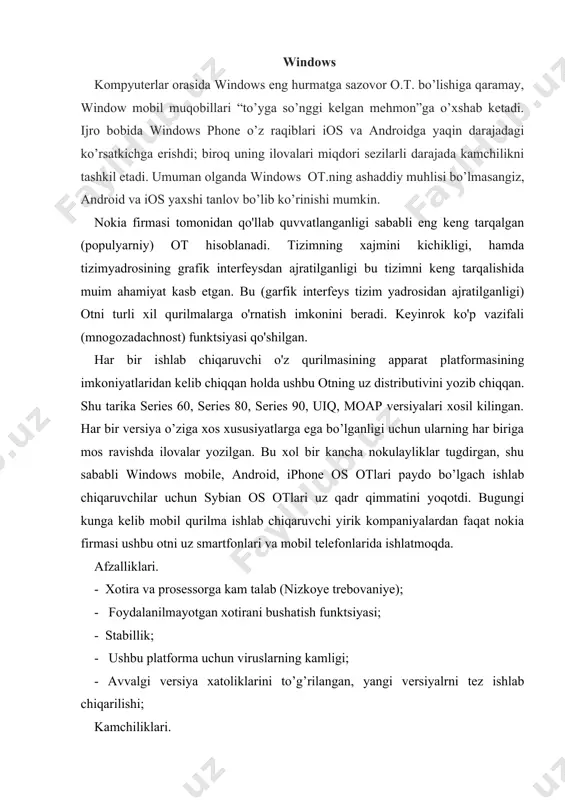 lrni tez ishlab chiqarilishi; kamchiliklari. - kompyuter bilan boglanish uchun qo’shimcha ilovalarni o’rnatilishiga talab; - avvalgi versiya ilovalarini yangi versiyalarda ishga tushmasligi (nesovmestimost); windows mobile. bu ot ot ishlab chiqaruvchi kompaniyalarning lideri hisoblanmish microsoft kompaniyasi tomonidan ishlab chiqilgan. windows mobile otsining interfeysi - kompyuterlardagi otlarning interfeysiga uxshash. bu ilovalarni yozishni birkancha osonlashtiradi va foydalanuvchilar uchun ular uchun xam ularga tanish interfeysda ishlashga uziga yarasha kulaylik olib beradi. afzalliklari. - interfeysining kompyuter interfeysiga uxshashligi; - qulay sinxronizatsiya; - ot tarkibida ofis ilovalarining mavjudligi; - ko’p vazifaliligi; kamchiliklari. - qurilmalarga quyilgan katta talab (visokoye trebovaniye k oborudovaniyu); - viruslarning kupligi; - ishlashdagi nokulaylik (nestabilnosti v rabote); android android - linux ot lari bazalari asosida ishlab, google kullab kuvvatlashi yordamida open handset alliance (oha) tomonida ishlab chiqilgan yangi otlardan biri hisoblanadi. otning boshlangich kodi (isxodniy kod) ochik bo’lganligi sababli har bir ishlab chiqaruvchi o’z mobil otlarini o’z distributivlarini ishlab chiqishi mumkin. afzalligi. - …