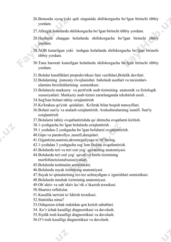 bo‘lgan birinchi tibbiy yordam. 30. tana harorati kutarilgan holatlarda shifokorgacha bo‘lgan birinchi tibbiy yordam. 31. bolalar kasalliklari propedevtikasi fani vazifalari,bolalik davrlari. 32. bolalarning jismoniy rivojlanishni baholash usullari va mezonlari- ularnins hrrzilishlarining semiotikasi. 33. bolalarcla markazry va perit'erik asab tizimining anatomik va fiziologik xususiyatlari. markaziy asab tizimi zararlanganda tekshirish usuli. . 34. sog'lom bolani tabiiy oziqlantirish 35. ko'krakка qo'yish qoidalari. ko'krak bilan boqish tamoyillari. 36. bolani sun'iy va aralash oziqlantirish. aralashmalarning iasnifi. sun'iy oziqlantirish 37. bolalarni tabiiy ovqatlantirishda qo`shimcha ovqatlarni kiritish. 38. 1-yoshgacha bo`lgan bolalarda oziqlantirish . 39. 1 yoshdan-2 yoshgacha bo`lgan bolalarni ovqatlantirish. 40. gipo va paratrofiya ,tasnifi,darajalari. 41. gigantizm,nanism,akromegaliyaga ta`rif bering. 42. 1-yoshdan 3 yoshgacha sog`lom bolani ovqatlantirish. 43. bolalarda teri va teri osti yog` qavatining anatomiyasi. 44. bolalarda teri osti yog` qavati va limfa tizimining morfofunctcionalxususiyatlari. 45. bolalarda toshmalar semiotikasi. 46. bolalarda suyak tizimining anatomiyasi. 47. suyak to`qimalarining tez-tez uchraydigan o`zgarishlari semiotikasi. 48. bolalarda mushak tizimining anatomiyasi. 49. …
