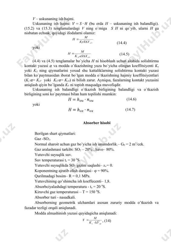 (4.5) tenglamalar bo`yicha h ni hisoblash uchun alohida solishtirma kontakt yuzasi va modda o`tkazishning yuza bo`yicha olingan koeffitsiyenti ku yoki kx ning qiymatlarini yoxud shu kattaliklarning solishtirma kontakt yuzasi bilan ko`paytmasidan iborat bo`lgan modda o`tkazishning hajmiy koeffitsiyentlari (ky·= kyv yoki kx·= kyx) ni bilish zarur. ayniqsa, fazalarning kontakt yuzasini aniqlash qiyin bo`lganda kv ni topish maqsadga muvofiqdir. uskunaning ish balandligi o`tkazish birligining balandligi va o`tkazish birligining soni ko`paytmasi bilan ham topilishi mumkin: (14.6) yoki (14.7) absorber hisobi berilgan shart qiymatlari: gaz -so2. normal sharoit uchun gaz bo’yicha ish unumdorlik.– g0 = 2 m3/cek. gaz aralashmasi tarkibi: so2 – 20% , havo– 80%. yutuvchi suyuqlik suv. suv temperaturasi ts = 30 0s. yutuvchi suyuqlikda so2 gazini saqlashi– xn= 0. koponentning ajratib olish darajasi– φ = 90%. qurilmadagi bosim– r = 0,1 mpa. yutuvchining qo’shimcha ish koeffecenti– 1,8. absorbciyalashdagi temperatura - ta = 20 0s. kiruvchi gaz temperaturasi – t = 150 …