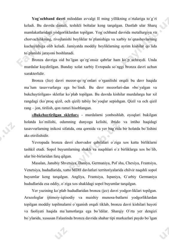 dudlarida, xatto mdh davlatlari territoriyalarida chilvir naqshli sopol buyumlar keng tarqalgan. angliya, frantsiya, ispaniya, g`arbiy germaniya hududlarida esa oddiy, o`ziga xos shakldagi sopol buyumlar tarqalgan. yer yuzining ko`plab hududlaridan bronza (jez) davri yodgor-liklari topilgan. arxeologlar ijtimoiy-iqtisodiy va maishiy munosa-batlarni yodgorliklardan topilgan moddiy topilmalarni o`rganish orqali tiklab, bronza davri kishilari hayoti va faoliyati haqida ma`lumotlarga ega bo`ldilar. sharqiy o`rta yer dengizi bo`ylarida, xususan falastinda bronza davrida shahar tipi markazlari paydo bo`lgan hunarmandchilik va mustahkamlangan manzillarning shakllanishi bilan ilk bronza davrida kulolchilik charxi paydo bo`ladi. ushlagichli cho`zinchoq ko`zalar va turli shakldagi idishlar bronza davrida keng tarqaladi. falastin yodgorliklarida bronza, mis, kumush metali keng ishlatilgan. hatto milddan avvalgi iii ming yillik oxirlarida kumush idishlar keng tarqalgan. falastinda bronza davriga mansub kumush xazina topilgan. u 35 xil predmetdan iborat bo`lib, uning tarkibida turli buyumlar, idishlar, bezaklar bo`lgan. bronza davri manzillari ko`pincha mudofaa devorlari, bilan o`ralgan, to`g`ri burchakli binolardan iborat bo`lgan. bu davr shahar xarobalarining …