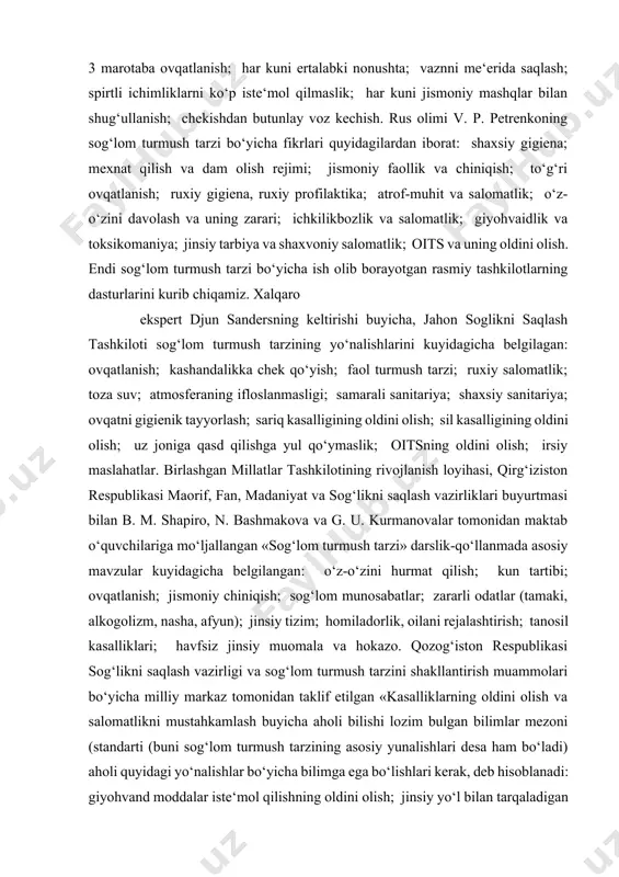tashkilotlarning dasturlarini kurib chiqamiz. xalqaro ekspert djun sandersning keltirishi buyicha, jahon soglikni saqlash tashkiloti sog‘lom turmush tarzining yo‘nalishlarini kuyidagicha belgilagan: ovqatlanish; kashandalikka chek qo‘yish; faol turmush tarzi; ruxiy salomatlik; toza suv; atmosferaning ifloslanmasligi; samarali sanitariya; shaxsiy sanitariya; ovqatni gigienik tayyorlash; sariq kasalligining oldini olish; sil kasalligining oldini olish; uz joniga qasd qilishga yul qo‘ymaslik; oitsning oldini olish; irsiy maslahatlar. birlashgan millatlar tashkilotining rivojlanish loyihasi, qirg‘iziston respublikasi maorif, fan, madaniyat va sog‘likni saqlash vazirliklari buyurtmasi bilan b. m. shapiro, n. bashmakova va g. u. kurmanovalar tomonidan maktab o‘quvchilariga mo‘ljallangan «sog‘lom turmush tarzi» darslik-qo‘llanmada asosiy mavzular kuyidagicha belgilangan: o‘z-o‘zini hurmat qilish; kun tartibi; ovqatlanish; jismoniy chiniqish; sog‘lom munosabatlar; zararli odatlar (tamaki, alkogolizm, nasha, afyun); jinsiy tizim; homiladorlik, oilani rejalashtirish; tanosil kasalliklari; havfsiz jinsiy muomala va hokazo. qozog‘iston respublikasi sog‘likni saqlash vazirligi va sog‘lom turmush tarzini shakllantirish muammolari bo‘yicha milliy markaz tomonidan taklif etilgan «kasalliklarning oldini olish va salomatlikni mustahkamlash buyicha aholi bilishi …