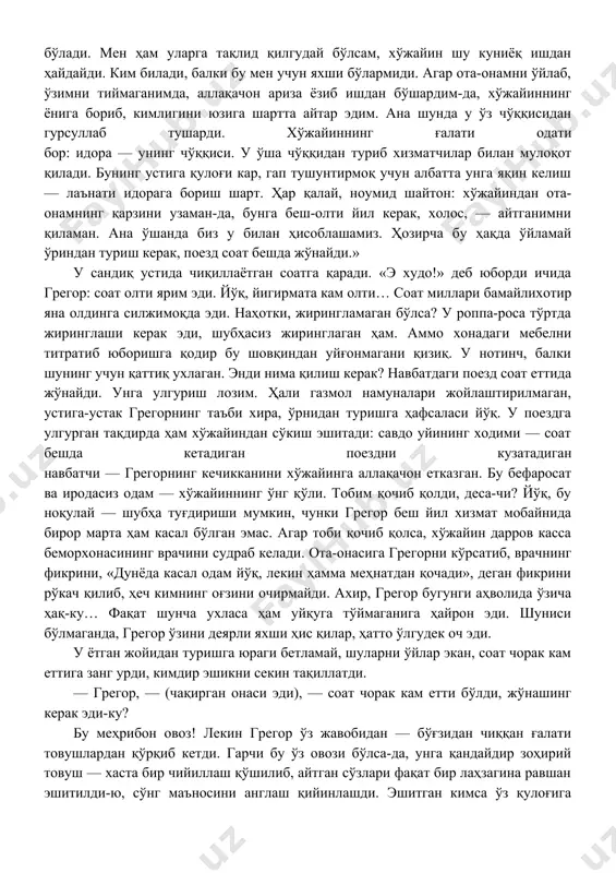 ни кўтариш ўнғай бўлиши учун ётган жойида каравот панжараси томон силжиди, қичиётган жойни топиб, оёқларининг бири билан қашламоқчи эди, аммо шу заҳотиёқ оёғини тортиб олди, чунки баданига сал тегилса, грегор безгак тутгандай қалтирай бошларди. у яна аввалги ҳолатига тушиб ётди. «ҳар куни саҳарлаб тураверсанг жинни бўлиб қолиш ҳеч гап эмас, — деб ўйлади у, — одам тўйиб ухлаши керак. бошқа гумашталар канизакларга ўхшаб яшайди. масалан, мен буюртмаларни кўчириб ёзиш учун меҳмонхонага қайтганимда, бу жаноблар эндигина нонуштага ўтирган бўлади. мен ҳам уларга тақлид қилгудай бўлсам, хўжайин шу куниёқ ишдан ҳайдайди. ким билади, балки бу мен учун яхши бўлармиди. агар ота-онамни ўйлаб, ўзимни тиймаганимда, аллақачон ариза ёзиб ишдан бўшардим-да, хўжайиннинг ёнига бориб, кимлигини юзига шартта айтар эдим. ана шунда у ўз чўққисидан гурсуллаб тушарди. хўжайиннинг ғалати одати бор: идора — унинг чўққиси. у ўша чўққидан туриб хизматчилар билан мулоқот қилади. бунинг устига қулоғи кар, гап тушунтирмоқ учун албатта унга яқин келиш — …