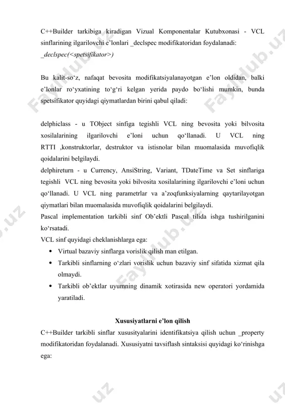 i loyixalash bosqichida ob’ektlar inspektori tomonidan aks ettiriladigan komponentalar xususiyatlarini spetsifikatsiyalash uchun _published modifikatoridan foydalanadi. agar komponentaning ishlab chiquvchisi biron-bir xususiyat qiymatini modifikatsiyalashga ruxsat berishni xoxlab qolsa, bu xususiyat _ published sifatida e’lon qilinmaydi. ushbu kalit-so‘z bilan aniqlanayotgan ko‘rimlilik qoidalari public sifatida e’lon qilingan ma’lumotlar a’zolari, metodlar va xususiyatlarning ko‘rimlilik qoidalaridan farq qilmaydi. yagona farq shundaki, dasturning ishlash paytida ob’ektlar inspektoriga rtti axboroti uzatiladi. voqealar ishlatgichlarining e’lonlari c++builder voqealar ishlatgichlari funksiyalarining e’loni uchun _closure modifikatoridan foydalanadilar: (_closure* )( ) bu kalit-so‘z funksiya ko‘rsatkichini name nomi bilan aniqlaydi. oddiy funksiyaning 4 baytli adresli ko‘rsatkichidan farqli o‘laroq (bu ko‘rsatkich cs:ip kod registrlariga uzatiladi), 8 baytli _closure yana yashirin parametrni xam uzatadi (joriy sinf ekzemplyariga txis o‘zgaruvchan ko‘rsatkichi). 8 baytli ko‘rsatkichlarning kiritilishi, nafaqat aniqlangan sinfning biron-bir funksiyasini chaqirib olish imkonini beradi, balki ushbu sinfning aniqlangan ekzemplyaridagi funksiyaga murojaat qilish imkonini xam beradi. bu qobiliyat ob’ektli paskaldan o‘zlashtirilgan edi, _closure yesa vizual komponentalar kutubxonasidagi …