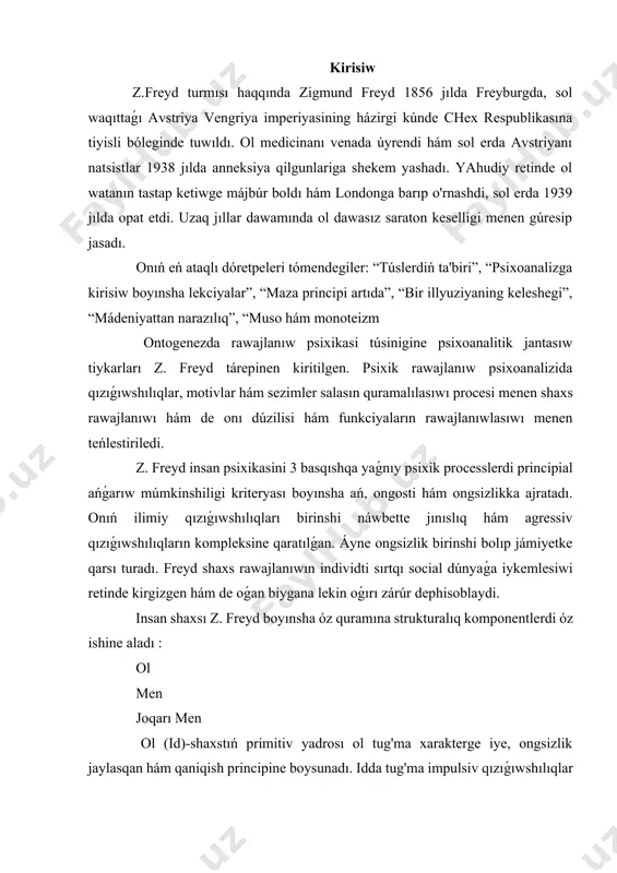 v qızıǵıwshılıqlar ámeldegi (turmıs instinkti eros hám ólim instinkti denetos) hám psixik rawajlanıwdı energetikalıq tiykarın quraydı. men (ego) shaxstı ratsional hám anglanuvchi bólim. ol biologiyalıq etilishga kóre, turmıstıń 12 hám 36 ayları arasında júzege keledi hám reallıq principi menen basqarıladı. egoning wazıypası júz bolıp atırǵanlardı túsindiriw hám insandı xulqini sonday dúziw kerek, onı instinktiv talapları qandirilishi, jámiettiiń hám sananıń sheklewleri buzılmawı kerek. egoning sherikliginde indvid hám sotsium ortasındaǵı daw turmıs dawamında sustlashishi kerek. joqarı -men (super ego) shaxstıń strukturalıq quramı retinde eń aqırında 3-6 jaslar arasında qáliplesedi. super ego insap onı iykemlesiwin ańlatadı jáne bul jámiyette qabıl etilgen normalarni ámel etiwin qattı qadaǵalawǵa aladı. id hám super ego tárepindegi dástúrler ádetde tartıslı xarakterge iye bolıp, bul qáwipleniw, asabiylashishni keltirip shıǵaradı. buǵan juwapan ego bir qtor qorǵaw mexanizmlerin jaratadı hám qollaydı. olar qısıp shıǵarıw, ratsionallashtirish, sublimatsiya, proektsiya, regressiya hám basqalar. qorǵaw mexanizmi termini 1894-jılda daslep z. freyd tárepinen pánge kirgizildi. keyinirek …