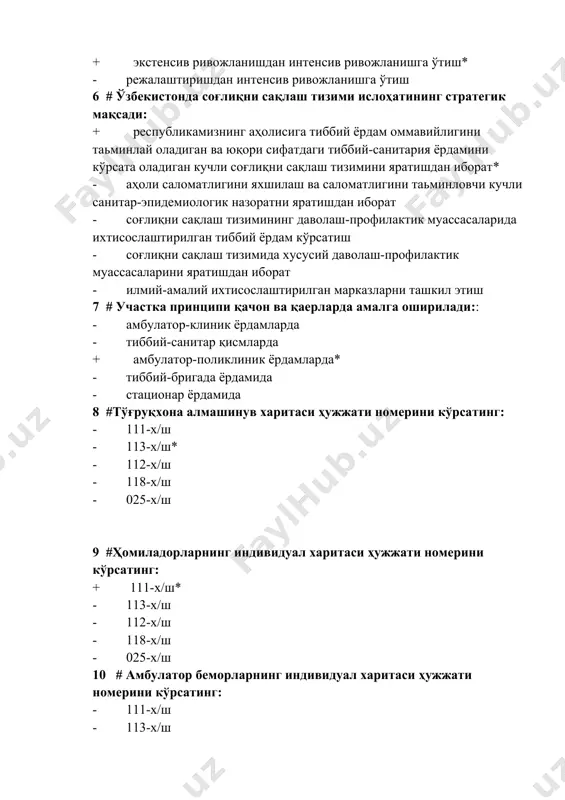 имини яратишдан иборат* · аҳоли саломатлигини яхшилаш ва саломатлигини таьминловчи кучли санитар-эпидемиологик назоратни яратишдан иборат · соғлиқни сақлаш тизимининг даволаш-профилактик муассасаларида ихтисослаштирилган тиббий ёрдам кўрсатиш · соғлиқни сақлаш тизимида хусусий даволаш-профилактик муассасаларини яратишдан иборат · илмий-амалий ихтисослаштирилган марказларни ташкил этиш 7 # участка принципи қачон ва қаерларда амалга оширилади:: · амбулатор-клиник ёрдамларда · тиббий-санитар қисмларда + амбулатор-поликлиник ёрдамларда* · тиббий-бригада ёрдамида · стационар ёрдамида 8 #тўғруқхона алмашинув харитаси ҳужжати номерини кўрсатинг: · 111-х/ш · 113-х/ш* · 112-х/ш · 118-х/ш · 025-х/ш 9 #ҳомиладорларнинг индивидуал харитаси ҳужжати номерини кўрсатинг: + 111-х/ш* · 113-х/ш · 112-х/ш · 118-х/ш · 025-х/ш 10 # амбулатор беморларнинг индивидуал харитаси ҳужжати номерини кўрсатинг: · 111-х/ш · 113-х/ш · 112-х/ш · 118-х/ш + 025-х/ш * 11 # оналар ўлимининг асосий сабаби ҳисобланади: · кечки токсикозлар · экстрагенитал касалликлар + қон кетиш* · бачадон йиртилиши · умумий инфекциялар 12 # битта уашга бириктирилган участкада нечта аҳоли бўлади : …