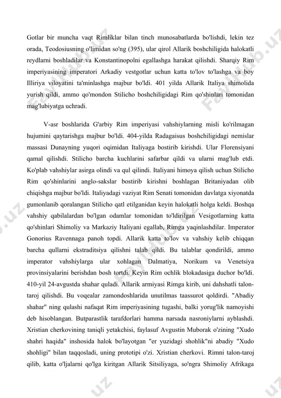 ldi. tez orada imperator bo‘lgan teodosiy vestgotlar bilan tinchlik shartnomasi tuzib, ularga bolqon yarim orolining eng yaxshi yerlarida imperiyaning ittifoqchilari sifatida joylashish imkonini berdi. gotlar bir muncha vaqt rimliklar bilan tinch munosabatlarda bo'lishdi, lekin tez orada, teodosiusning o'limidan so'ng (395), ular qirol allarik boshchiligida halokatli reydlarni boshladilar va konstantinopolni egallashga harakat qilishdi. sharqiy rim imperiyasining imperatori arkadiy vestgotlar uchun katta to'lov to'lashga va boy illiriya viloyatini ta'minlashga majbur bo'ldi. 401 yilda allarik italiya shimolida yurish qildi, ammo qo'mondon stilicho boshchiligidagi rim qo'shinlari tomonidan mag'lubiyatga uchradi. v-asr boshlarida g'arbiy rim imperiyasi vahshiylarning misli ko'rilmagan hujumini qaytarishga majbur bo'ldi. 404-yilda radagaisus boshchiligidagi nemislar massasi dunayning yuqori oqimidan italiyaga bostirib kirishdi. ular florensiyani qamal qilishdi. stilicho barcha kuchlarini safarbar qildi va ularni mag'lub etdi. ko'plab vahshiylar asirga olindi va qul qilindi. italiyani himoya qilish uchun stilicho rim qo'shinlarini anglo-sakslar bostirib kirishni boshlagan britaniyadan olib chiqishga majbur bo'ldi. italiyadagi vaziyat rim senati tomonidan davlatga …