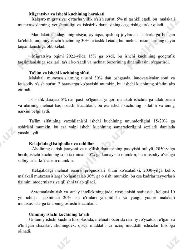 alakali mutaxassislarning yetishmasligi va ishsizlik darajasining o'zgarishiga ta'sir qiladi. mamlakat ichidagi migratsiya, ayniqsa, qishloq joylardan shaharlarga bo'lgan ko'chish, umumiy ishchi kuchining 30% ni tashkil etadi, bu mehnat resurslarining qayta taqsimlanishiga olib keladi. migratsiya oqimi 2022-yilda 15% ga o'sdi, bu ishchi kuchining geografik taqsimlanishiga sezilarli ta'sir ko'rsatdi va mehnat bozorining dinamikasini o'zgartirdi. ta'lim va ishchi kuchining sifati malakali mutaxassislarning ulushi 30% dan oshganda, innovatsiyalar soni va iqtisodiy o'sish sur'ati 2 baravarga ko'payishi mumkin, bu ishchi kuchining sifatini aks ettiradi. ishsizlik darajasi 5% dan past bo'lganda, yuqori malakali ishchilarga talab ortadi va ularning mehnat haqi o'sishi kuzatiladi, bu esa ishchi kuchining sifatini va uning narxini belgilaydi. ta'lim sifatining yaxshilanishi ishchi kuchining unumdorligini 15-20% ga oshirishi mumkin, bu esa yalpi ishchi kuchining samaradorligini sezilarli darajada yaxshilaydi. kelajakdagi istiqbollar va tahlillar aholining qarish jarayoni va tug'ilish darajasining pasayishi tufayli, 2050-yilga borib, ishchi kuchining soni taxminan 15% ga kamayishi mumkin, bu iqtisodiy o'sishga salbiy ta'sir …