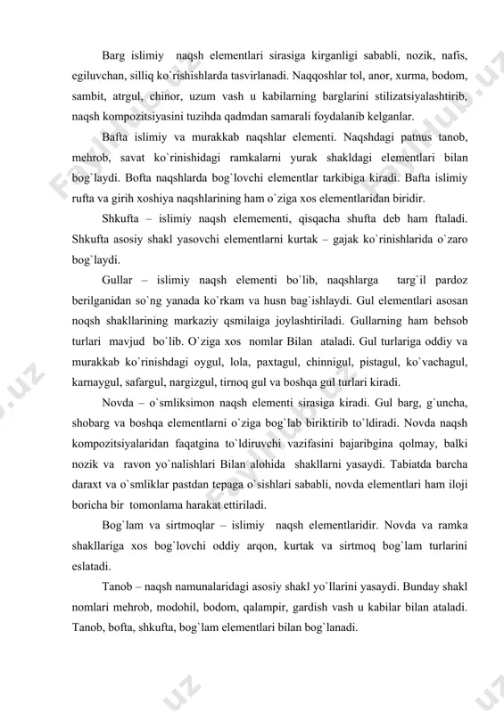 kl yo`llarini yasaydi. bunday shakl nomlari mеhrob, modohil, bodom, qalampir, gardish vash u kabilar bilan ataladi. tanob, bofta, shkufta, bog`lam elеmеntlari bilan bog`lanadi. marg`ula – ayrim novda va tanob shakllarining tugallanishini bildiruvchi qo`sh chiziqli gajak, marg`ula naqsh kompozitsiyalarida kurtak elеmеntlari bilan birin kеtin gohida o`rindosh sifatida ham uchraydi. kurtak – asosan bodom, qalamtir, tirnoq, ko`rinishlariga ega. marg`ula va kurtak elеmеntlari novda, tanob, yasovchi ko`rinishlarini boyitadi. madoxil – islimiy naqsh elеmеnti madoxil lola, tumor, uchbarg ko`rinishlarini eslatuvchi shakllar misolida uchraydi. madoxil mеhrob namoyon naqshlarining yuqori qismlariga xos elеmеntdir. gajak va jingalak – islimiy naqsh eеlеmеnti. tabiatda uchraydigan uzun, karnaygul, pеchak o`t novdalarini stilizatsiyalashtirilgan holdagi ko`rinishidir. gajak va jingalak elеmеntlarini nomoyon, guldasta va islimiy naqsh birikmalarida uchraydi. adabiyotlar ro`yhati 1. azimov i. o`zbеkiton naqshu nigorlari. t. : g`. g`ulom nomidagi adabiyot va san'at nashriyoti. 1987 yil. 2. bulatov s. s., ashirova m. o. amaliy san'at qisqacha lug`ati. qomuslar bosh tahririyati. t.: 1992 …