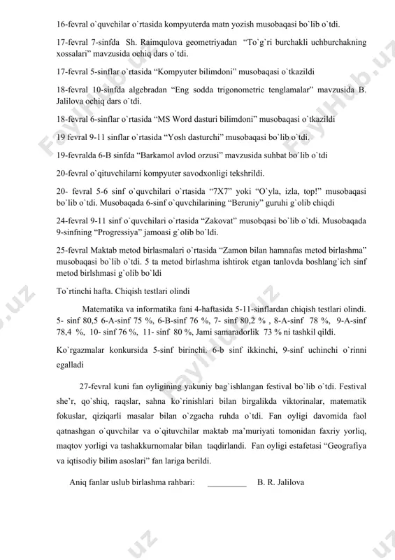 ilar o`rtasida kompyuterda matn yozish musobaqasi bo`lib o`tdi. 17-fevral 7-sinfda sh. raimqulova geometriyadan “to`g`ri burchakli uchburchakning xossalari” mavzusida ochiq dars o`tdi. 17-fevral 5-sinflar o`rtasida “kompyuter bilimdoni” musobaqasi o`tkazildi 18-fevral 10-sinfda algebradan “eng sodda trigonometric tenglamalar” mavzusida b. jalilova ochiq dars o`tdi. 18-fevral 6-sinflar o`rtasida “ms word dasturi bilimdoni” musobaqasi o`tkazildi 19 fevral 9-11 sinflar o`rtasida “yosh dasturchi” musobaqasi bo`lib o`tdi. 19-fevralda 6-b sinfda “barkamol avlod orzusi” mavzusida suhbat bo`lib o`tdi 20-fevral o`qituvchilarni kompyuter savodxonligi tekshrildi. 20- fevral 5-6 sinf o`quvchilari o`rtasida “7x7” yoki “o`yla, izla, top!” musobaqasi bo`lib o`tdi. musobaqada 6-sinf o`quvchilarining “beruniy” guruhi g`olib chiqdi 24-fevral 9-11 sinf o`quvchilari o`rtasida “zakovat” musobqasi bo`lib o`tdi. musobaqada 9-sinfning “progressiya” jamoasi g`olib bo`ldi. 25-fevral maktab metod birlasmalari o`rtasida “zamon bilan hamnafas metod birlashma” musobaqasi bo`lib o`tdi. 5 ta metod birlashma ishtirok etgan tanlovda boshlang`ich sinf metod birlshmasi g`olib bo`ldi to`rtinchi hafta. chiqish testlari olindi matematika va informatika fani 4-haftasida 5-11-sinflardan chiqish testlari …