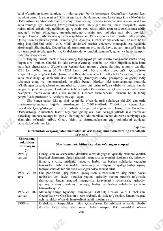 qo’rg’oshin, rux, molibden kabi tabiiy boyliklar mavjud. bundan tashqari ikki qo’shni respublikadan o’zbekiston mehnat resurlari bilan yaxshi, qozog’iston birmuncha yaxshi ta’minlangan. ayniqsa, o’zbekistonda aholi soni 32 mln. 653,9 ming kishi(2018)ni tashkil etib, mdh davlatlari orasida uchinchi, mintaqada esa yetakchi hisoblanadi. shuningdek, qozog’istonda transportning avtomobil, havo, quvur, temiryo’l hamda suv transporti rivojlangan bo’lsa, o’zbekistonda avtomobil, temiryo’l, quvur va havo transport turlari taqaqqiy etgan. bugungi kunda mazkur davlatlarning taqaqqiyot yo’lida o’zaro aloqa-munosabatlarining tutgan o’rni muhim. chunki, bu ikki davlat o’zaro qo’shni bo’lish bilan birgalikda juda katta masofada chegaradosh. o’zbekiston respublikasi umumiy chegaralarining umumiy uzunligi 6221 km bo’lib, uning 35 % (2203 km)i, yoki 1/3 qismidan ziyodrog’i qozog’iston respublikasiga to’g’ri keladi. qozog’iston respublikasida bu ko’rsatkich 18 % ga teng. bunday katta masofadagi qo’shnichilik ikki davlatning ijtimoiy-iqtisodiy, geosiyosiy va geoiqtisodiy sohalarda aloqa va munosabatlarda belgilab beradi. mazkur ikki mamlakatning yoqorida ta’kidlangan xususiyatlarini umumlashtirib, o’zaro biri birini to’ldira olishi va tarixiy hamda geografik jihatdan yaqin …