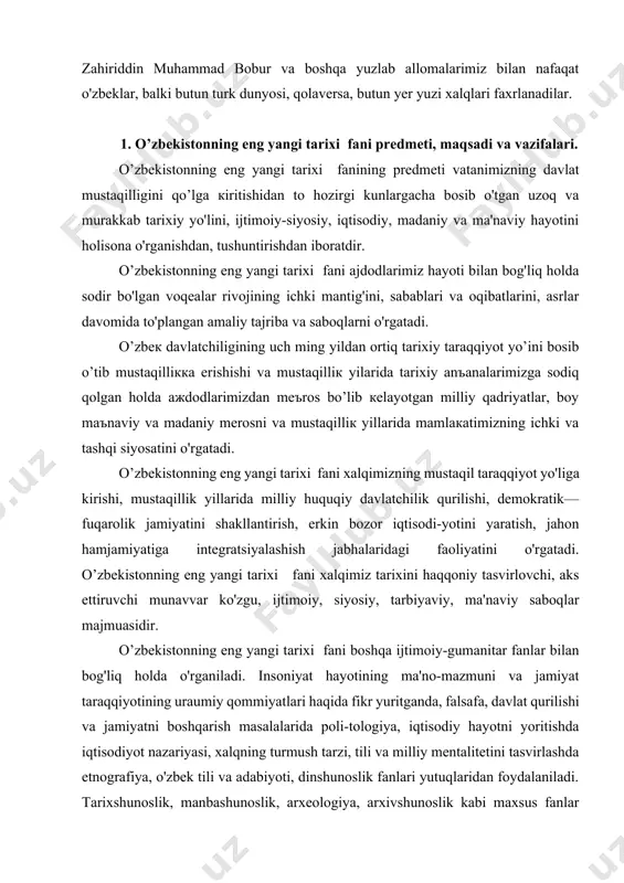 viy, amir temur, mirzo ulug'bek, alisher navoiy, zahiriddin muhammad bobur va boshqa yuzlab allomalarimiz bilan nafaqat o'zbeklar, balki butun turk dunyosi, qolaversa, butun yer yuzi xalqlari faxrlanadilar. 1. o’zbekistonning eng yangi tarixi fani predmeti, maqsadi va vazifalari. o’zbekistonning eng yangi tarixi fanining predmeti vatanimizning davlat mustaqilligini qo’lga kiritishidan to hozirgi kunlargacha bosib o'tgan uzoq va murakkab tarixiy yo'lini, ijtimoiy-siyosiy, iqtisodiy, madaniy va ma'naviy hayotini holisona o'rganishdan, tushuntirishdan iboratdir. o’zbekistonning eng yangi tarixi fani ajdodlarimiz hayoti bilan bog'liq holda sodir bo'lgan voqealar rivojining ichki mantig'ini, sabablari va oqibatlarini, asrlar davomida to'plangan amaliy tajriba va saboqlarni o'rgatadi. o’zbek davlatchiligining uch ming yildan ortiq tarixiy taraqqiyot yo’ini bosib o’tib mustaqillikka erishishi va mustaqillik yilarida tarixiy an'analarimizga sodiq qolgan holda ajdodlarimizdan me'ros bo’lib kelayotgan milliy qadriyatlar, boy ma'naviy va madaniy merosni va mustaqillik yillarida mamlakatimizning ichki va tashqi siyosatini o'rgatadi. o’zbekistonning eng yangi tarixi fani xalqimizning mustaqil taraqqiyot yo'liga kirishi, mustaqillik yillarida milliy huquqiy …
