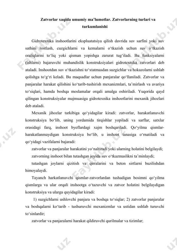 larini va beton sirtlarni buzilishdan himoyalaydi. tayanch harkatlanuvchi qismlar-zatvorlardan tushadigan bosimni qo‘yilma qismlarga va ular orqali inshootga o‘tazuvchi va zatvor holatini belgilaydigan konstruksiya va ularga quyidagilar kiradi: 1) suzgichlarni ushlovchi panjara va boshqa to‘siqlar; 2) zatvorlar panjaralar va boshqalarni ko‘tarib - tushuruvchi mexanizmlar va ustidan ushlab turuvchi to‘sinlardir; zatvorlar va panjaralarni harakat qildiruvchi qurilmalar va tizimlar; panjaralarni tozalaydigan suzgichlarni chiqarib tashlaydigan moslamalar, panjara tozalaydigan mashinalar. mexanik jihozlar ishlashini bir qator yordamchi doimiy va vaqtinchilik qurilmalar (qurilish ko‘priklari, estakadalar), kran osti to‘sinlari va kran yo‘llari, tayanch ustunlari, xizmat ko‘priklari, mexanik va gidravlik ko‘targichlar va ularning uzatmalari va boshqalar ta’minlaydi zatvorlarning umumiy tasnifi. byeflardagi suv sathiga nisbatan to‘siladigan oraliqning joylashuviga ko‘ra zatvorlar yuza va chuqur joylashgan bo‘ladi. yuza joylashgan zatvorlar vodoslivli tirqishlarni va chuqur joylashgan zatvorlar chuqur joylashgan tirqishlarni yopish uchun xizmat qiladi. chuqur joylashgan zatvorlarni suv o‘tkazuvchi inshoot kirish qismida, o‘rtasida yoki oxirida joylashtirish mumkin. chuqur joylashgan zatvorlarga ta’sir qiluvchi bosim …
