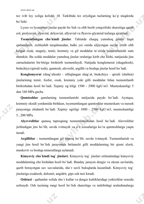 anishi natijasida paydo bo`ladi. ayniqsa, kremniy oksidi yordamida birikkan, tsyementlangan qumtoshlar mustaxkam va nurash jarayoniga chidamli bo`ladi. xajmiy ogirligi 1800 - 2500 kgg`m3, mustaxkamligi 5...200 mpa. alyevrolitlar qumoq tuproqning tsementlanishidan hosil bo`ladi. alevrolitlar jichlashgan jins bo`lib, suvda ivimaydi va o`z xossalariga ko`ra qumtoshlarga yaqin turadi. argillitlar - tsementlangan gil tuproq bo`lib, suvda ivimaydi. tsementlanish va yangi jins hosil bo`lish jarayonida birlamchi gilli moddalarning bir qismi xlorit, muskovit va boshqa minerallarga aylanadi. kimyoviy cho`kindi tog` jinslari. kimyoviy tog` jinslari eritmalardagi kimyoviy moddalarning cho`kishidan hosil bo`ladi. bunday jarayon dengiz va okean suvlarida, qurib borayotgan suv xavzalarida, sho`r suvli buloqlarda kuzatiladi. kimyoviy tog` jinslariga oxaktosh, dolomit, angidrit, gips osh tuzi kiradi. oshtuzi - qatlamlar xolida sho`r kullar va dengiz kultiklaridagi yotkiziklar orasida uchraydi. osh tuzining rangi hosil bo`lish sharoitiga va tarkibidagi aralashmalarga qarab, oq, sariq, qizil, havo rang bo`ladi. suvda oson eriydi. asosan u galit (nacl) mineralidan tashkil topgan. gips va angidrit bug`lanish …