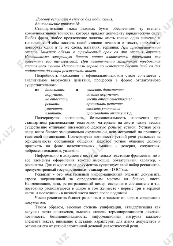 ребованию может только письменная речь, подготовленная и отредактированная. помимо требования денотативной точности, к языку документов предъявляется требование коммуникативной точности. в документах поэтому используются клишированные стандартные фразы: договор вступает в силу со дня подписания. во исполнение приказа № ... стандартизация языка деловых бумаг обеспечивает ту степень коммуникативной точности, которая придает документу юридическую силу. любая фраза, любое предложение должны иметь только одно значение и толкование. чтобы достичь такой степени точности в тексте, приходится повторять одни и те же слова, названия, термины: при предварительной оплате заказчик обязан в трехдневный срок со дня оплаты вручить исполнителю заверенную банком копию платежного документа или известить его телеграммой. при невыполнении заказчиком требования настоящего пункта исполнитель вправе по истечении десяти дней со дня подписания договора реализовать товар. подробность изложения в официально-деловом стиле сочетается с аналитизмом выражения действий, процессов в форме отглагольного существительного: не дополнять, а вносить дополнения; поручать, давать поручения; не отвечать, нести ответственность; решать, принимать решения; уточнять, …