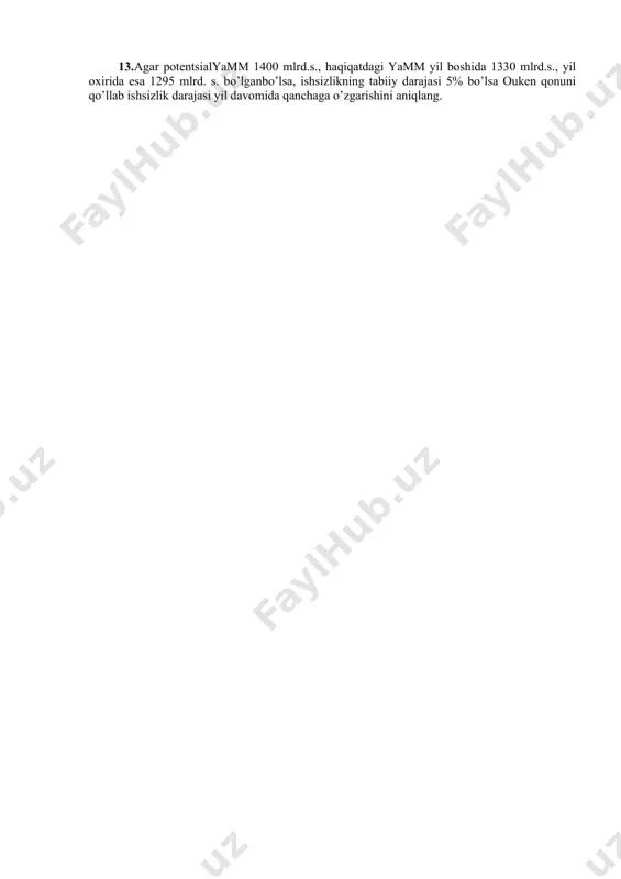 bo’lib, iqtisodiyotto’liqbandlikholatidarivojlangan. yillar potentsialyamm haqiqatdagiyamm 2017 3000 3000 2018 3800 3705 2019 4125 3712,5 a.ouken qonuni asosida 2017va 2019yillardagi ishsizlik darajasini hisoblang. 10.agar tumandagi iqtisodiy faol aholi 1 mln. kishi, rasmiy ishsizlik darajasi 3,5 % bo’lsa, hisobot yilida tuman mehnat bo’limida ro’yxatdan o’tgan ishsizlar sonini aniqlang. 11.ish bilan bandlar – 90 mln.kishi, ishsizlar 10 mln.kishi, 1oy o’tgach ishlayotgan 90 mln. kishidan 0,5 mln.tasi ishdan bo’shagan va ish qidirayotgan; ishsizlarning 1 mln.tasi qidirishni to’xtatgan bo’lsa, ish bilan bandlar va ishsizlar sonini hamda haqiqatdagi ishsizlik darajasini hisoblang. 12.jadvalda ko’rilayotgan davrning birinchi va beshinchi yillari uchun mehnat resurslari va ish bilan bandlik haqidagi ma’lumotlar berilgan. ko’rsatkichlar 1 yil 5 yil iqtisodiy faol aholi tarkibidagi ish bilan bandlar 80500 95000 ishsizlar 4800 7000 ko’rilayotgan davrning 1 va 5 yillarida ishsizlik darajasini hisoblang, hamda ish bilan bandlik va ishsizlikning baravar o’sishini tushuntiring. 13.agar potentsialyamm 1400 mlrd.s., haqiqatdagi yamm yil boshida 1330 mlrd.s., yil oxirida esa …