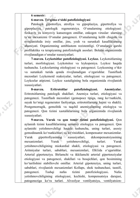 bolalar organizmida rivojlanadigan o‘smalar xususiyatlari. 7-mavzu. leykotsitlar patofiziologiyasi. leykoz. leykotsitlarning turlari, morfologiyasi. leykotsitoz va leykopeniya. leykoz haqida tushuncha. leykozlarning etiologiyasi va patogenezi. leykozning o‘tkir va surunkali turida qonda rivojlanadigan o‘zgarishlar. tasniflash mezonlari leykemoid reaksiyalar, turlari, etiologiyasi va patogenezi. leykozlar atipizmi. leykoz xastaligining bola organizmida rivojlanish xususiyatlari. 8-mavzu. eritrotsitlar patofiziologiyasi. anemiyalar. eritrotsitlarning patologik shakllari. anemiya turlari, etiologiyasi va patogenezi. tasniflash mezonlari (gemopoez tipiga, rang ko‘rsatkichi, suyak ko‘migi regenerator faoliyatiga, eritrotsitlarning hajmi va shakli). postgemorragik, gemolitik va taqchil anemiyalarning etiologiya va patogenezi. qon tizimi xastaliklarining bola organizmida rivojlanish xususiyatlari. 9-mavzu. yurak va qon tomir tizimi patofiziologiyasi. qon aylanish tizimi kasalliklarining umumiy etiologiya va patogenezi. qon aylanishi yetishmovchiligi haqida tushuncha, uning turlari, asosiy gemodinamik ko‘rsatkichlari va ko‘rinishlari, kompensator mexanizmlar. yurak gipertrofiyasining xususiyatlari, dekompensatsiyasining mexanizmlari. yurak yetishmovchiligi, turlari. yurak yetishmovchiligining miokardial shakli, etiologiyasi va patogenezi. aritmiyalar turlari, sabablari, mexanizmlari, ekgda o‘zgarishlar. arterial gipertenziya. birlamchi va ikkilamchi arterial gipertenziyalar etiologiyasi va patogenezi, shakllari va bosqichlari, …