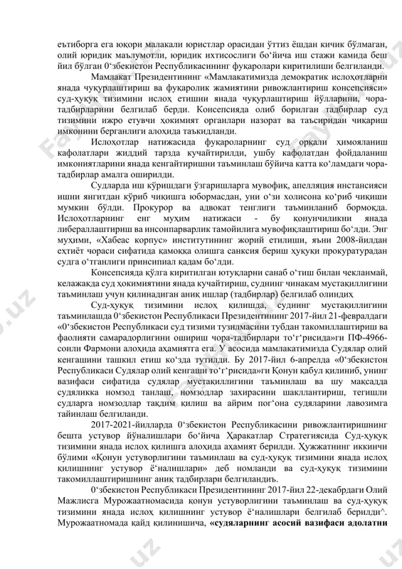 ашнинг самарали ва демократик механизми яратилганлиги; · суд қарорларининг ижроси кучайганлиги (бунда департаментнинг роли); · прокуратура органларининг суд жараёнига аралашувини чеклаш бўйича қонун нормаларига ўзгартиришлар киритилганлиги; · суд жараёнида прокурор ва адвокат ҳуқуқларининг тенглаштирилганлиги алоҳида қайд етилди. . шу билан бирга, судларнинг ваколатини кенгайтириш, мустақиллигини таъминлаш бўйича аниқ вазифалар белгиланди. жумладан: · прокуратура ваколатларининг бир қисмини судга ўтказиш; · шахсни ушлаб туриш, ҳибсга олиш, шунингдек, бошқа процессуал мажбурий чораларни қўллаш учун санксия бериш ҳуқуқларини судларга ўтказиш кераклиги; · жазолаш тизимидан ўлим жазосини чиқариб ташлаш зарурлиги ва бошқалар*. буларнинг ҳаммаси қонунчиликда ўз ифодасини топди. натижада, фуқароларни ушлаб туриш, ҳибсга олишга санксия бериш ваколати судларга ўтказилди, жазолар тизимидан ўлим жазоси бутунлай чиқариб ташланди. судя кадрларни танлаш, тавсия қилиш масаласини янада такомиллаштириш учун 2006-йил 17-мартда президентнинг «ўзбекистон республикаси президенти ҳузуридаги судяларни танлаш ва лавозимларга тавсия етиш бўйича малака комвссвясв фаолиятини такомиллаштириш тўғрисида»ги фармонв қабул қилинди 2012-йил 2-августда ўзбекистон республикаси президентининг «суд тизими ходимларини …