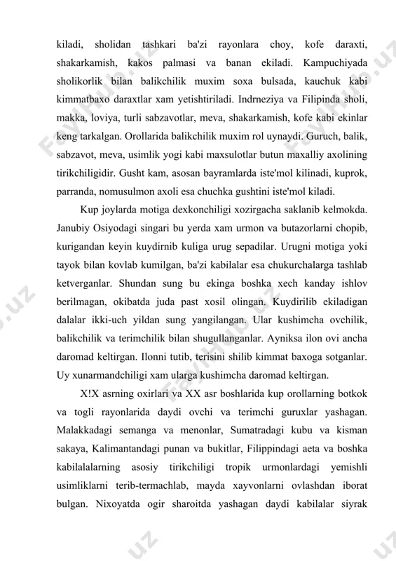 n biri. masalan, birma va filippinda eksport daromadining turtdan bir kismini yogoch maxsuloti egallaydi. xunarmandchilik xozirda xzam keng tarkalgan. vyetnamda xar xil mexnat kurollari, ruzgor buyumlari, gazlama, badiiy buyumlar, lak va zargar maxsulotlari ishlab chikarish, chipta, yelpigich, shlyapa tukish kabi kasb-xunarlar kadimdan mashxur. laos va tailandda paxta va ipak gazlama, chipta buyumlar tukiladi. birma va kampuchiyada lak, zargarlik va metall buyumlar yasash, badiiy xaykaltaroshlik ancha rivojlangan.maxsus milliy mato – batik fakat yavada zur maxorat bilan tukilgan, balida uymakorlik mashxur. xozir motiga dexkonchiligi xujaliklarida kup asbob-uskunalarni, ruzgor buyumlalrini an'anaviy tarzda uyda ishlab chikariladi. dexkon xujaligida taomlar asosan usimlik maxsulotidan tayyorlanadi. guruch turli usulda pishiriladi,katta idishlarga suzilib, kayla bilan tortiladi va kul bidan yeyiladi. regionda gusht kam iste'mol kilinadi. xindixitoy axolisi it gushti, balikdan pishirilgan taomlarni iste'mol kiladi. sut va sut maxsulotlari deyarli iste'mol kilinmaydi. kishloklarda kurbaka, kurshapalak, ilon, kiskichbaka, ipak kurti kabi jonivorlarni xam iste'mol kiladilar. orolliklar kuprok usimlik, balik, parranda …