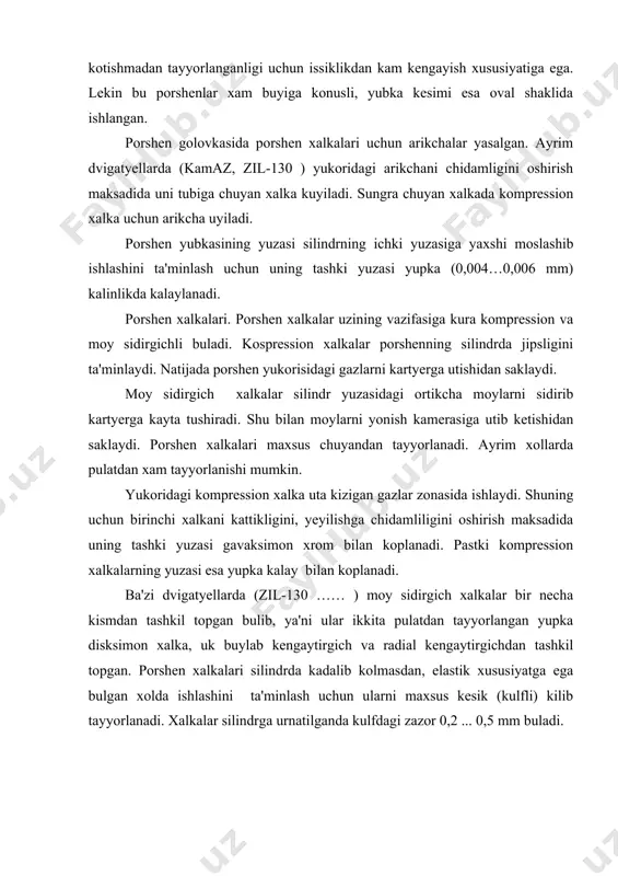 yengil bulishligi uchun uni kavakli kilib tayyorlanadi. shatun va shatun podshipniklari shatun porshenni tirsakli valning shatun buyni bilan birlashtiradi. shatun, shuningdek porshenning tugri chizikli ilgarilama-kaytma xarkatini tirsakli valning aylanma xarkatiga uzgartirib berishda xam xizmat kiladi. shatun asosan kuyidagi elementlardan iborat (2-rasm, b). shatunning pastki golovkasiga yupka ishkalanishni kamaytiradigan antifriktsion kotishma kuyilgan vklado`shlar urnatiladi. vklado`shlar pulat lenta (karbyuratorli dvigatyellarda 1,3…1,8 mm, dizel dvigatyellarida 2…3,6 mm kalinlikda) yuzasiga yupka antifriktsion katlam (karbyuratorlida-0,25…0,40 mm, dizelda – 0,3…0,7 mm) koplaniladi. antifriktsion, katlam sifatida karbyuratorli dvigatyellarda kalay-alyuminiyli kotishma (30 % kalay) va dizellarda kurgoshinli bronza (30 % bronza) ishlatiladi. vklado`shlarni shatunning pastki golovkasiga anik urnatish uchun chikik yasalgan tirsakli val va uzak podshipniklar. tirsakli val porshen orkali shatundan berilayotgan kuchni kabul kilib aylanma xarakat kiladi. tirsakli val kuyidagi asosiy kismlardan tashkil topgan (2-rasm, v): tayanch vazifasini bajaruvchi uzak buyinlar, shatunning pastki kallagi birikadigan shatun buyinlar, uzak va shatun buyinlarni birlashtiruvchi jaglar, tirsakli valning posongilari, maxovik …