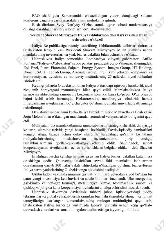 qini kuni kecha o‘tgan milliy bayram – respublika e’lon qilingan kun bilan qutladi. italiya prezidenti yangi o‘zbekistonda amalga oshirilayotgan ortga qaytmas islohotlarni qo‘llab-quvvatlashini bildirdi hamda mamlakatimizning markaziy osiyoda barqarorlik va farovonlikni ta’minlash borasidagi sa’y-harakatlarini yuqori baholadi. davlat rahbarlari iqtisodiy hamkorlik masalalarini ko‘rib chiqdilar. keyingi yillarda o‘zaro tovar ayirboshlash va qo‘shma korxonalar soni ikki barobar ko‘paydi. yurtimizda pietro fiorentini, terra-nova, danieli, imagro, ansaldo, saipem kabi yetakchi kompaniyalari muvaffaqiyatli faoliyat yuritmoqda. prezidentlar kuni kecha o‘tgan biznes-forum natijalarini mamnuniyat bilan qayd etdilar. uning yakunida umumiy qiymati 9 milliard yevrodan ziyod bo‘lgan kelishuv va shartnomalarning salmoqli to‘plami imzolandi. gumanitar aloqalarni rivojlantirishga alohida e’tibor qaratildi. o‘zbekiston va italiyaning madaniy-tarixiy merosiga bag‘ishlangan ko‘rgazma tashkil etishga kelishib olindi. bundan tashqari, ta’lim, arxeologiya, ekologik xatarlarga qarshi kurashish sohalarida hamkorlik qilish istiqbollari muhokama qilindi. toshkentda turin va piza universitetlarining filiallari muvaffaqiyatli ishlamoqda. ketma-ket uch yil o‘zbekiston venetsiyadagi xalqaro biyennaleda ishtirok etib kelmoqda. yil boshidan mamlakatimizga kelayotgan italiyalik sayyohlar soni …
