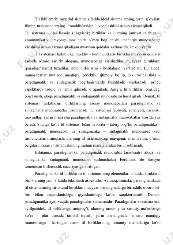 aradigmatikada til sistemasining struktural birliklari muayyan paradigmalarga birlashib, o’zaro bir-biri bilan taqqoslanishiga, qiyoslanishiga ko’ra xarakterlanadi. demak, paradigmatika ayni vaqtda paradigmalar sistemasidir. paradigmalar sistemasi esa, aytilganidek, til birliklariga, aniqrog’i, ularning umumiy va xususiy ma‘nolariga ko’ra – ular asosida tashkil topadi, ya‘ni paradigmalar o’zaro mantiqiy munosabatga kirishgan qator til birliklarining umumiy ma‘nolariga ko’ra birlashib, xususiy ma‘nolariga ko’ra esa farqlanadi. masalan, otlarning kelishik bilan turlanishi hamda grammatik son va egalik shakllari paradigmasi, fe‘llarning shaxs-sonda tuslanish paradigmasi va boshqalar. qiyoslang: i ii 1. vatan 1. oldim 2. vatanning,-im 2. olding 3. vatanni,-ing 3. oldi 4. vatanga,-i 4. oldik 5. vatandan,-imiz 5. oldingiz 6. vatanda,-ingiz,-lari. 6. oldi(lar) demak, paradigma hosil qilgan ayni birliklar leksik (umumiy) ma‘nosiga ko’ra bir xil, grammatik (xususiy) ma‘nosiga ko’ra esa farqlanishi bilan o’ziga xosdir. shuningdek, paradigmalar sistemasi ko’pincha tik (vertikal) joylashishi bilan ham ajralib turadi. ma‘lum bo’ldiki, muayyan paradigmaga birlashuvchi til birliklarining o’zaro munosabati paradigmatik munosabat sifatida namoyon bo’ladi. paradigmatik munosabat …