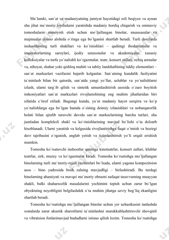 larini yechimini topish uchun zarur bo`lgan obyektning noyobligini belgilashdek o`ta muhim jihatga uzviy bog`liq ekanligini shartlab beradi. tomosha ko`rsatishga mo`ljallangan binolar uchun yer uchastkasini tanlashda xonalarda zarur akustik sharoitlarni ta`minlashni murakkablashtiruvchi shovqinli va vibratsion fonlarimavjud hududlarni istisno qilish lozim. tomosha ko`rsatishga mo`ljallangan binolar uchun yer uchastkalarining maydonlari tasdiqlangan me`yorlarga muvofiq belgilanadi: kinoteatrlar uchun – zaldagi bitta o`rin uchun 5 m2, konsert zallari va sirklar uchun – sig`imiga bog`liq holda 0,7-1,5 gektar, teatr binolari uchun – 1,2-1,7 gektar. tomosha binosining bosh kirish eshigi oldida maydonning, shuningdek yuk tushirish maydonchalari va xo`jalik hovlisining mavjudligi yer uchastkasining rejaviy tashkil etilishidagi o`ziga xos xususiyat hisoblanadi. yuqorida sanab o`tilgan tomoshalar ko`rsatishga mo`ljallangan binolarning har bir turini loyihalashtirishda hajmiy-rejali, funksional yechimlarni, va shu bilan birga, badiiylikni ta`minlashga qaratilgan asosiy vazifa hisoblanuvchi tomoshabinlar kompleksi va qolgan xonalarning oqilona va eng maqbul mujassamligining tanlashdan iboratdir. masalan, kinoteatr xonalari uchta guruhga bo`linadi: · tomoshabinlar kompleksi; - kinoapparatlar xonasi; · …