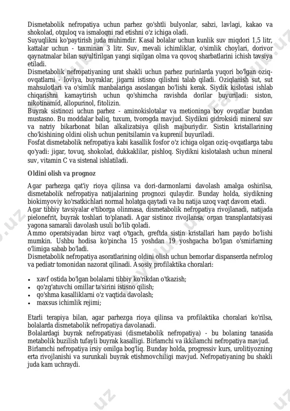 tomonidan nazorat qilinadi. kristallanish buyrak va siydik pufagining ultratovush tekshiruvi natijalari bilan aniqlanadi. topilgan kristallar qum yoki toshlar mavjudligini ko'rsatadi. siydik biokimyoviy ko'rsatkichlar bo'yicha tahlil qilinadi, bu esa tuzning ko'payishini aniqlaydi. bundan tashqari, funktsional siydik namunalari olinadi va uning mikroflorasi tahlil qilinadi. davolash usullari dismetabolik nefropatiyani davolash quyidagi usullardan foydalangan holda kompleks tarzda amalga oshiriladi:  normal metabolizmni tiklash;  parhez;  tuzlarning chiqarilishini faollashtirish;  kristallanish uchun sharoitlarni bartaraf etish. dismetabolik nefropatiya uchun muqobil davolash usullari ixtisoslashgan mutaxassisning nazorati ostida gomeopatik vositalardan foydalanishni o'z ichiga oladi. bundan tashqari, e vitamini antioksidant va membranotropik preparatlar sifatida buyuriladi - dimephosphon, xidifon. dismetabolik nefropatiya uchun parhez go'shtli bulyonlar, sabzi, lavlagi, kakao va shokolad, otquloq va ismaloqni rad etishni o'z ichiga oladi. suyuqlikni ko'paytirish juda muhimdir. kasal bolalar uchun kunlik suv miqdori 1,5 litr, kattalar uchun - taxminan 3 litr. suv, mevali ichimliklar, o'simlik choylari, dorivor qaynatmalar bilan suyultirilgan yangi siqilgan olma va …