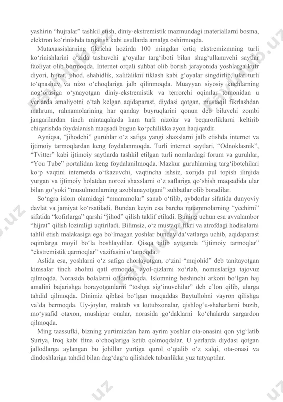bih ishlarga qul urib, o‘zlarini e’tiqodi puch, imonsiz kimsalar ekanliklarini namoyon etmoqda. yuzlab ziyoratgohlar, shia musulmonlarining masjidlari, xristianlarning cherkov va monastirlari, maktab va kutubxonalar vayron qilindi. ma’lumotlarga ko‘ra, bugun dunyoda 500 ga yaqin terrorchilik tashkiloti faoliyat ko‘rsatmoqda. ularning 80 foizi islom niqobi ostida faoliyat yuritadi. ular qatoriga “ishid (iroq va shom islom davlati)”, “jabha an-nusra”, “ansaru ash-sham” (suriya), “al-qoida”, “al-jihod al-islomiy”, “at-takfir va-l-hijra” (misr), “abu sayyaf” (filippin), “ozod achex”, “lashkari jihod” (indoneziya), “qurolli islomiy harakat” (jazoir), “boko haram” (nigeriya), “islom jihodi uyushmasi”, “o‘zbekiston islomiy harakati” tolbion (afg‘oniston, pokiston) kabi tashkilotlarni kiritish mumkin. siyosiy hokimiyatga intilayotgan, diniy shiorlarni niqob qilib olgan aqidaparast oqimlar markaziy osiyo mamlakatlari, xususan, o‘zbekistondagi ijtimoiy-siyosiy vaziyatga salbiy ta’sir o‘tkazishga harakat qilmoqda. so‘nggi yillarda “jihodchilar”, soxta “salafiylar” kabi diniy-siyosiy guruhlar, shuningdek, “xizbut tahrir” diniy-ekstremistik guruhi respublikamizda faol harakat qilishga urinmoqdalar. so‘nggi yillarda mutaassib oqimlar yoshlar ichidagi faoliyatini xorijiy mamlakatlardagi mehnat migrantlarini ta’sir doirasiga olish, “internet” orqali targ‘ibot o‘tkazish, …