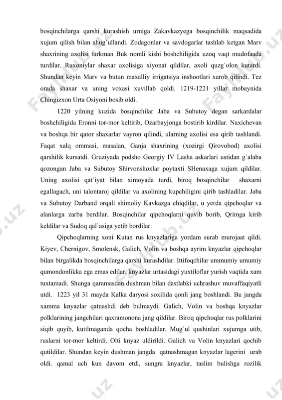 alik shaxarni mardona mudofaa qildi. muxammadshox qochib ketishni afzal kurdi. kaspiy dengizidagi orollardan biriga yashirinib, u yerda kup utmay vafot etdi. (1220 yil). uning ug`li jaloliddin shox buldi. u xam xalqqa ishonmas va bosqinchilarga qarshi kurashish urniga zakavkazyega bosqinchilik maqsadida xujum qilish bilan shug`ullandi. zodagonlar va savdogarlar tashlab ketgan marv shaxrining axolisi turkman buk nomli kishi boshchiligida uzoq vaqt mudofaada turdilar. ruxoniylar shaxar axolisiga xiyonat qildilar, axoli quzg`olon kutardi. shundan keyin marv va butun maxalliy irrigatsiya inshootlari xarob qilindi. tez orada shaxar va uning voxasi xuvillab qoldi. 1219-1221 yillar mobaynida chingizxon urta osiyoni bosib oldi. 1220 yilning kuzida bosqinchilar jaba va subutoy degan sarkardalar boshchiligida eronni tor-mor keltirib, ozarbayjonga bostirib kirdilar. naxichevan va boshqa bir qator shaxarlar vayron qilindi, ularning axolisi esa qirib tashlandi. faqat xalq ommasi, masalan, ganja shaxrining (xozirgi qirovobod) axolisi qarshilik kursatdi. gruziyada podsho georgiy iv lasha askarlari ustidan g`alaba qozongan jaba va subutoy shirvonshoxlar poytaxti shenaxaga …