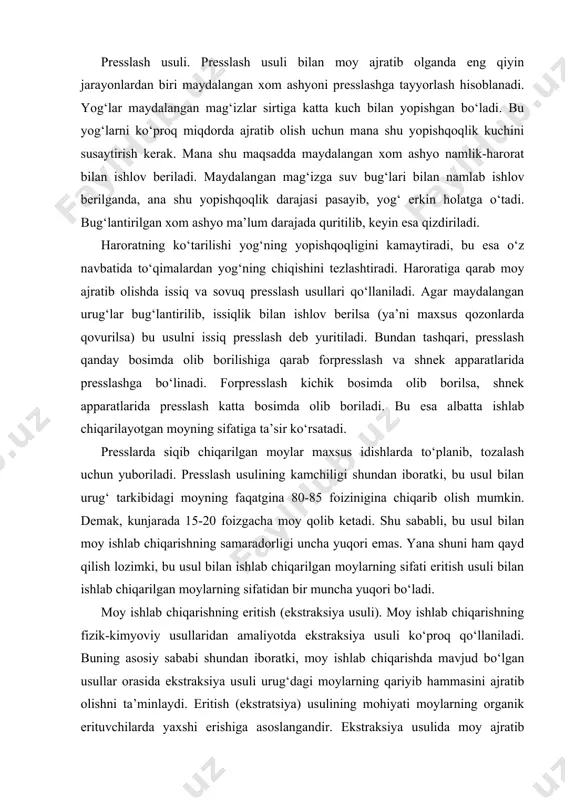 chuvchan, yog‘lar bilan reaksiyaga borib zaharli moddalar hosil qilmaydigan, jihozlar devorlariga ta’sir etmaslik kabi talablarga javob berishi kerak. ekstraktorlarga erituvchilar solingandan keyin maydalangan urug‘lar tarkibidagi moy erituvchiga erib o‘tadi. hosil bo‘lgan eritmani missella deb yuritiladi. erituvchini ajratish uchun missella maxsus apparatlarda haydaladi. albatta, erituvchini bir marta ta’sir ettirish bilan xom ashyo tarkibidagi hamma yog‘ni eritib chiqarib bo‘lmaydi. shu sababli, erituvchi xom ashyoga bir necha marta ta’sir ettirilib, kunjarada 1-2 % yog‘ qolguncha davom ettiriladi. hozirgi kunda moylarni olishning uzluksiz ekstraksiya usuli ishlab chiqilgan. bunda bir necha ekstraktorlar bir-biriga ulangan bo‘lib, ekstraksiya ketma-ket olib boriladi. ekstraksiya usuli bilan moy ajratishni presslash bilan taqqoslasak, ekstraksiya usulining iqtisodiy samaradorligi bir qancha ustun ekanligini kuzatish mumkin. buning boisi shundaki, ekstraksiya usulida urug‘ tarkibidagi qariyib 100 foiz yog‘ni ajratib olish mumkin. xom ashyoni ekstraksiyaga tayyorlash jarayonlari ham presslash usuliga tayyorlash singari kechadi. moy ajratib olishning qo‘shma (kombinirovanniy) usulida esa, avvalo tayyorlangan xom ashyodan presslash usuli …