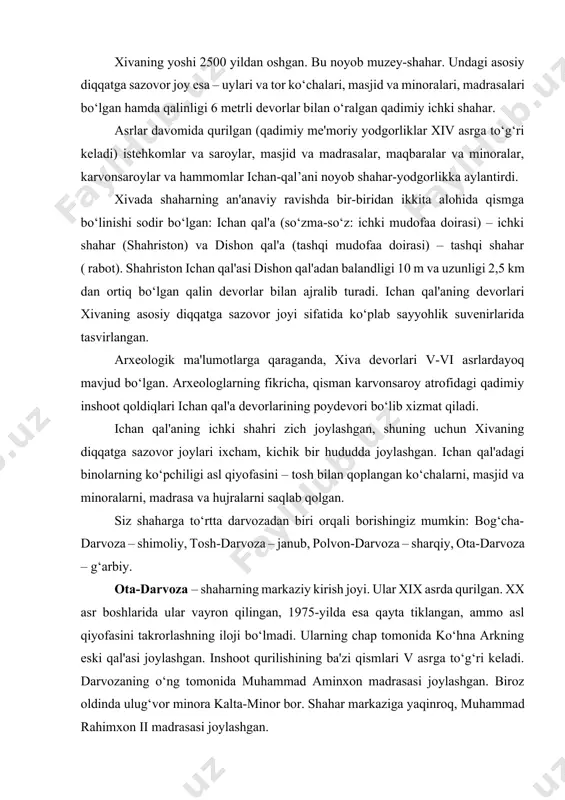 a arkning eski qal'asi joylashgan. inshoot qurilishining ba'zi qismlari v asrga to‘g‘ri keladi. darvozaning o‘ng tomonida muhammad aminxon madrasasi joylashgan. biroz oldinda ulug‘vor minora kalta-minor bor. shahar markaziga yaqinroq, muhammad rahimxon ii madrasasi joylashgan. polvon-darvoza xix asr boshlarida paydo bo‘lgan va "qullar" nomi bilan mashhur, chunki aynan shu yerda qul savdosi amalga oshirilgan. 1873-yilda rus qo‘shinlari xiva xonligini egallagan paytda shaharda 10 ming qul bo‘lgan. polvon-darvozadan o‘tib, "xiva shahri" yozuvi va darvoza qurilgan sana – 1221 (hijriy) sanasi (1806 yilga to‘g‘ri keladi) bitilgan marmar lavhani ko‘rish mumkin. polvan-darvozaga yaqinroq – tosh hovli saroyi va olloqulixon madrasasi joylashgan. shahar markazining janubida said olovuddin maqbarasi va pahlavon mahmud maqbarasi, sherg‘ozixon madrasasi, shuningdek, islomxo‘ja majmuasi joylashgan. dishon qal'a – tashqi shahar. mazkur diqqatga sazovor joy – ichan-qal’a atrofidagi mahallalar tarmog‘i. devor 1842-yilda dushmanlarning hujumlaridan himoya qilish uchun qurilgan. ularni qurish uchun 3 yil kerak bo‘ldi. ularning qurilishida 200 mingdan ortiq kishi ishlagan va …