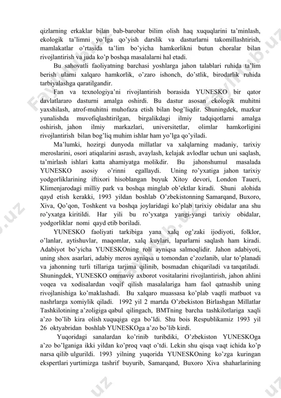 ajakda rivojlanishi tamoyillaridan kelib chiqadi. o’qituvchi kadrlar tayyorlash, ularni nazariy-metodik saviyasini muttasil oshirib borish, jahonning ba’zi mamlakatlarida muammo bo’lib hisoblangan xotin-qizlarning erkaklar bilan bab-barobar bilim olish haq xuquqlarini ta’minlash, ekologik ta’limni yo’lga qo’yish darslik va dasturlarni takomillashtirish, mamlakatlar o’rtasida ta’lim bo’yicha hamkorlikni butun choralar bilan rivojlantirish va juda ko’p boshqa masalalarni hal etadi. bu sahovatli faoliyatning barchasi yoshlarga jahon talablari ruhida ta’lim berish ularni xalqaro hamkorlik, o’zaro ishonch, do’stlik, birodarlik ruhida tarbiyalashga qaratilgandir. fan va texnologiya’ni rivojlantirish borasida yunesko bir qator davlatlararo dasturni amalga oshirdi. bu dastur asosan ekologik muhitni yaxshilash, atrof-muhitni muhofaza etish bilan bog’liqdir. shuningdek, mazkur yunalishda muvofiqlashtirilgan, birgalikdagi ilmiy tadqiqotlarni amalga oshirish, jahon ilmiy markazlari, universitetlar, olimlar hamkorligini rivojlantirish bilan bog’liq muhim ishlar ham yo’lga qo’yiladi. ma’lumki, hozirgi dunyoda millatlar va xalqlarning madaniy, tarixiy meroslarini, osori atiqalarini asrash, avaylash, kelajak avlodlar uchun uni saqlash, ta’mirlash ishlari katta ahamiyatga molikdir. bu jahonshumul masalada yunesko asosiy o’rinni egallaydi. uning …