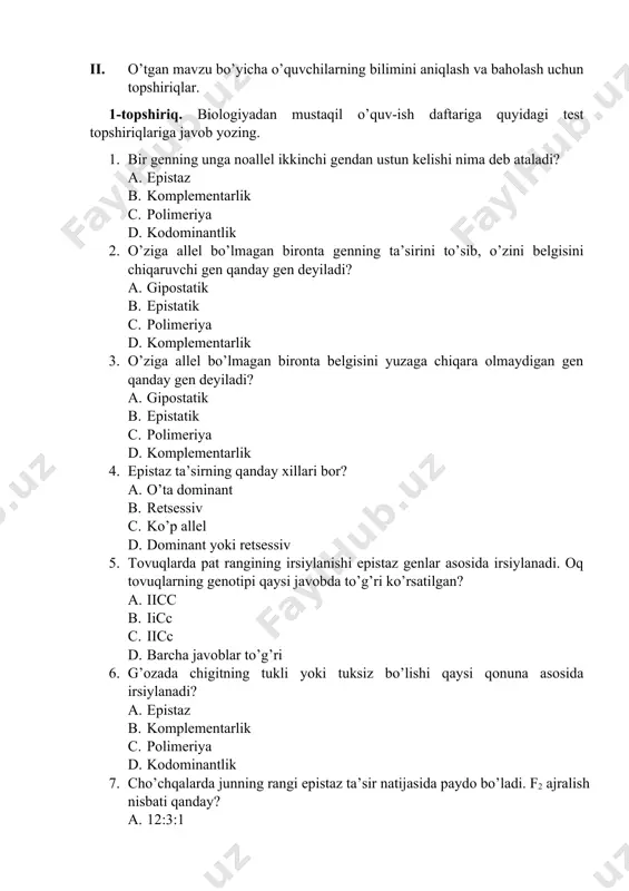 eriya d. komplementarlik 4. epistaz ta’sirning qanday xillari bor? a. o’ta dominant b. retsessiv c. ko’p allel d. dominant yoki retsessiv 5. tovuqlarda pat rangining irsiylanishi epistaz genlar asosida irsiylanadi. oq tovuqlarning genotipi qaysi javobda to’g’ri ko’rsatilgan? a. iicc b. iicc c. iicc d. barcha javoblar to’g’ri 6. g’ozada chigitning tukli yoki tuksiz bo’lishi qaysi qonuna asosida irsiylanadi? a. epistaz b. komplementarlik c. polimeriya d. kodominantlik 7. cho’chqalarda junning rangi epistaz ta’sir natijasida paydo bo’ladi. f2 ajralish nisbati qanday? a. 12:3:1 b. 13:3 c. 7:6:4 d. 1:1:1:1 8. odamlarda uchraydigan retsessiv epistaz qaysi javobda to’g’ri ko’rsatilgan? a. gemofiliya b. daltonizm c. bo’yning uzunligi d. bombey fenomeni yuqoridagi test javoblari: 1 2 3 4 5 6 7 8 a b a d d a a d 2-topshiriq. biologiyadan mustaqil o’quv-ish daftariga quyidagi masalaning javob yozing. masala sharti. qora aabb va kulrang aabb donli suli o’simliklari chatishtirilib birinchi avlodda qora donlik o’simliklar …