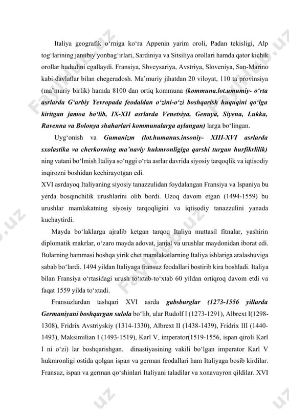 -1439), fridrix iii (1440-1493), maksimilian i (1493-1519), karl v, imperator(1519-1556, ispan qiroli karl i ni о‘zi) lar boshqarishgan. dinastiyasining vakili bо‘lgan imperator karl v hukmronligi ostida qolgan ispan va german feodallari ham italiyaga bosib kirdilar. fransuz, ispan va german qо‘shinlari italiyani taladilar va xonavayron qildilar. xvi asrning birinchi yarmida hali ham qudratli bо‘lgan turkiya imperiyasiga qarshi kurashda venetsiyaga katta kuch sarflashga tо‘g‘ri keldi. noqulay xalqaro vaziyat va chet davlatlarning tо‘g‘ridan-tо‘gri intervensiyasi italiyani yanada kuchliroq iqtisodiy va siyosiy tushkunlikka olib keldi. 1559 yilgi kato-kambreziya sulhi italiyaning siyosiy tarqoqligini va ispaniyaga qaramligini mustahkamladi. janubiy italiya, sitsiliya, sardiniya, milan gersogligi ispaniya tarkibiga kirdi. venetsiya, savoyya gersogligi, pemont va papa viloyatidan tashqari hamma hududlar ispaniyaga qaramlikni tan olishdi. bu davrda chet el bosqinchilariga qarshi xalq harakatlari ham tо‘xtamadi. 1559 yilgi janubiy italiyada kampanella tomonidan tayyorlangan qо‘zg‘olon fosh qilindi. italiya xvi asrda siyosiy jihatdan ilgarigidek tarqoq mamlakat bо‘lib qolaverdi. davlatlardan kattaroqlari: shimolda-venetsiya, genuya, milan hamda …