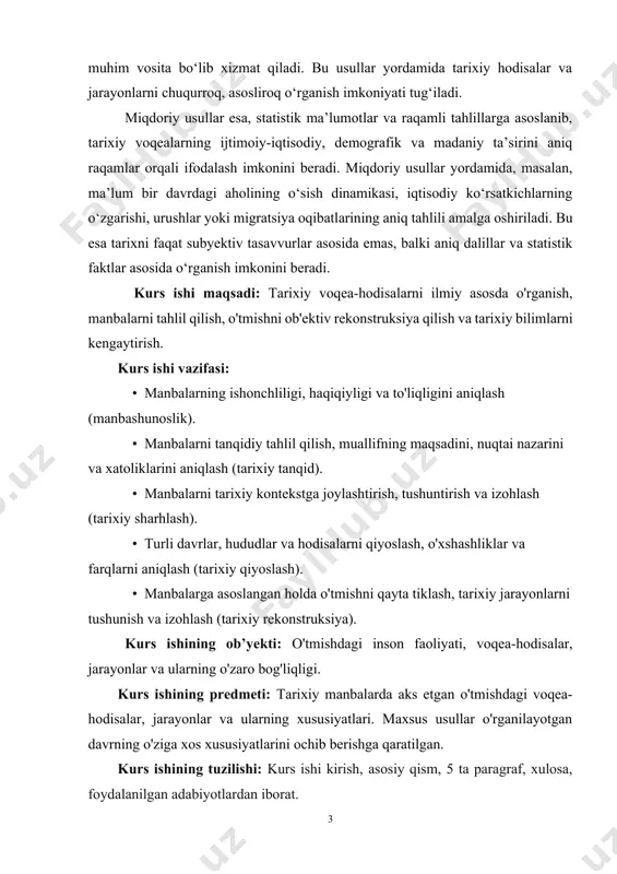 yekti: o'tmishdagi inson faoliyati, voqea-hodisalar, jarayonlar va ularning o'zaro bog'liqligi. kurs ishining predmeti: tarixiy manbalarda aks etgan o'tmishdagi voqea-hodisalar, jarayonlar va ularning xususiyatlari. maxsus usullar o'rganilayotgan davrning o'ziga xos xususiyatlarini ochib berishga qaratilgan. kurs ishining tuzilishi: kurs ishi kirish, asosiy qism, 5 ta paragraf, xulosa, foydalanilgan adabiyotlardan iborat. asosiy qism: 1.tarixiy tadqiqotning mohiyati va vazifalari, usullari. tarixiy tadqiqot insoniyat jamiyatining o‘tgan hayotini, tajribalarini, ijtimoiy va siyosiy jarayonlarini chuqur o‘rganish, tahlil qilish va xolisona yoritishga qaratilgan ilmiy faoliyatdir. tarixshunoslikda tadqiqotning asosiy mohiyati tarixiy voqealarni o‘z vaqt va sharoitlari bilan uzviy bog‘liq holda o‘rganish, ularning yuzaga kelish sabablari va oqibatlarini aniqlash, jamiyat taraqqiyoti jarayonidagi o‘rnini va ahamiyatini tushuntirib berishdan iborat. tarixiy tadqiqotlar tarixiy haqiqatni aniqlash, tarixiy xotirani shakllantirish va jamiyat ongini boyitish maqsadida olib boriladi. har bir tarixiy hodisa zamonaviy talqinlarda emas, o‘z zamonasining ijtimoiy-iqtisodiy, siyosiy va madaniy sharoitlari doirasida tahlil qilinadi.[footnoteref:3] [3: sa’diev a.. o’zbekiston xalqlari tarixini o’qitish. toshkent. «o’qituvchi», 2003 …