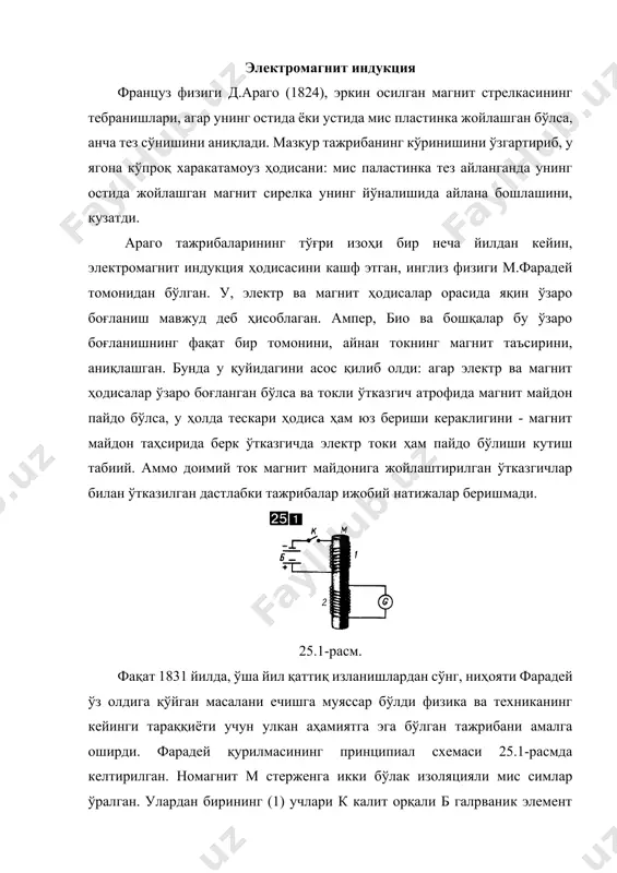 ширди. фарадей қурилмасининг принципиал схемаси 25.1-расмда келтирилган. номагнит м стерженга икки бўлак изоляцияли мис симлар ўралган. улардан бирининг (1) учлари к калит орқали б галpваник элемент батареясига, бошқасининг учлари эса g галpванометрга уланган. биринчи занжирда ток кучи ўзгармаганда, иккинчисида тоқ йўқлигини g галpванометр кўрсатган. аммо к калит уланганда ва узилганда стрелка секин оғиб ва яна ўзининг мувозанат ҳолатига тез қайтиши 2-ўтказгичда, фарадейнинг индукция токи деб аталган. ыисқа муддатли ток пайдо бўлганлигидан далолат берган. к калит уланганда ва узилгандаги индукция токларининг йўналиши мутлақо қарама-қарши бўлган. к калитни реостат билан алмаштириб, фарадей, биринчи ўтказгичдаги i1 ток ўзгарганда иккинчи ўтказгичда олдингидек, йўналиши i1 нинг камайиши ва ортишига боғлиқ бўлгани, индукция токи ҳосил бўлганини (пайқади) кўрди. i1 ток кучининг ўзагриши бир вақтда унинг магнит майдонининг ўзгариши билан кузатилди. шунинг учун индукция токининг пайдо бўлишига сабаб, i1 токнинг ўзини ёки иккита ўтказгич турган фазо қисмида унинг магнит майдонининг ўзгаришими? - аниқ эмас эди. мазкур саволга …