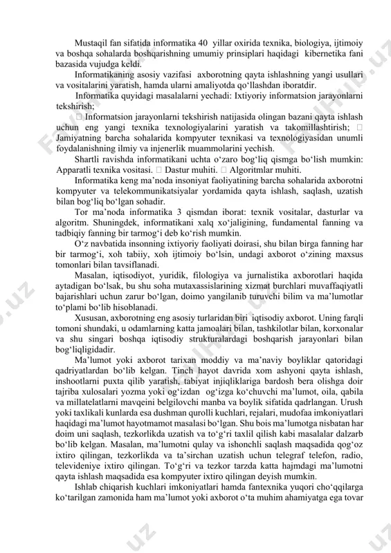 adorliklarini o‘z ichiga oladigan, ko‘nikma va vositalar tizimidir. informatika atamasi 60 yillar oxirida fransiyada vujudga keldi. u axborot (informatique) va avtomatika (automatique) so‘zlarini birlashtirishdan hosil bo‘lib, «ma’lumotlarni avtomatik qayta ishlash» degan ma’noni bildiradi. ingliz tilida gaplashadigan mamlakatlarda kompyuter fani computer science deb ataladi. mustaqil fan sifatida informatika 40 ­ yillar oxirida texnika, biologiya, ijtimoiy va boshqa sohalarda boshqarishning umumiy prinsiplari haqidagi ­ kibernetika fani bazasida vujudga keldi. informatikaning asosiy vazifasi ­ axborotning qayta ishlashning yangi usullari va vositalarini yaratish, hamda ularni amaliyotda qo‘llashdan iboratdir. informatika quyidagi masalalarni yechadi: ixtiyoriy informatsion jarayonlarni tekshirish;  informatsion jarayonlarni tekshirish natijasida olingan bazani qayta ishlash uchun eng yangi texnika texnologiyalarini yaratish va takomillashtirish;  jamiyatning barcha sohalarida kompyuter texnikasi va texnologiyasidan unumli foydalanishning ilmiy va injenerlik muammolarini yechish. shartli ravishda informatikani uchta o‘zaro bog‘liq qismga bo‘lish mumkin: apparatli texnika vositasi.  dastur muhiti.  algoritmlar muhiti. informatika keng ma’noda insoniyat faoliyatining barcha sohalarida axborotni …